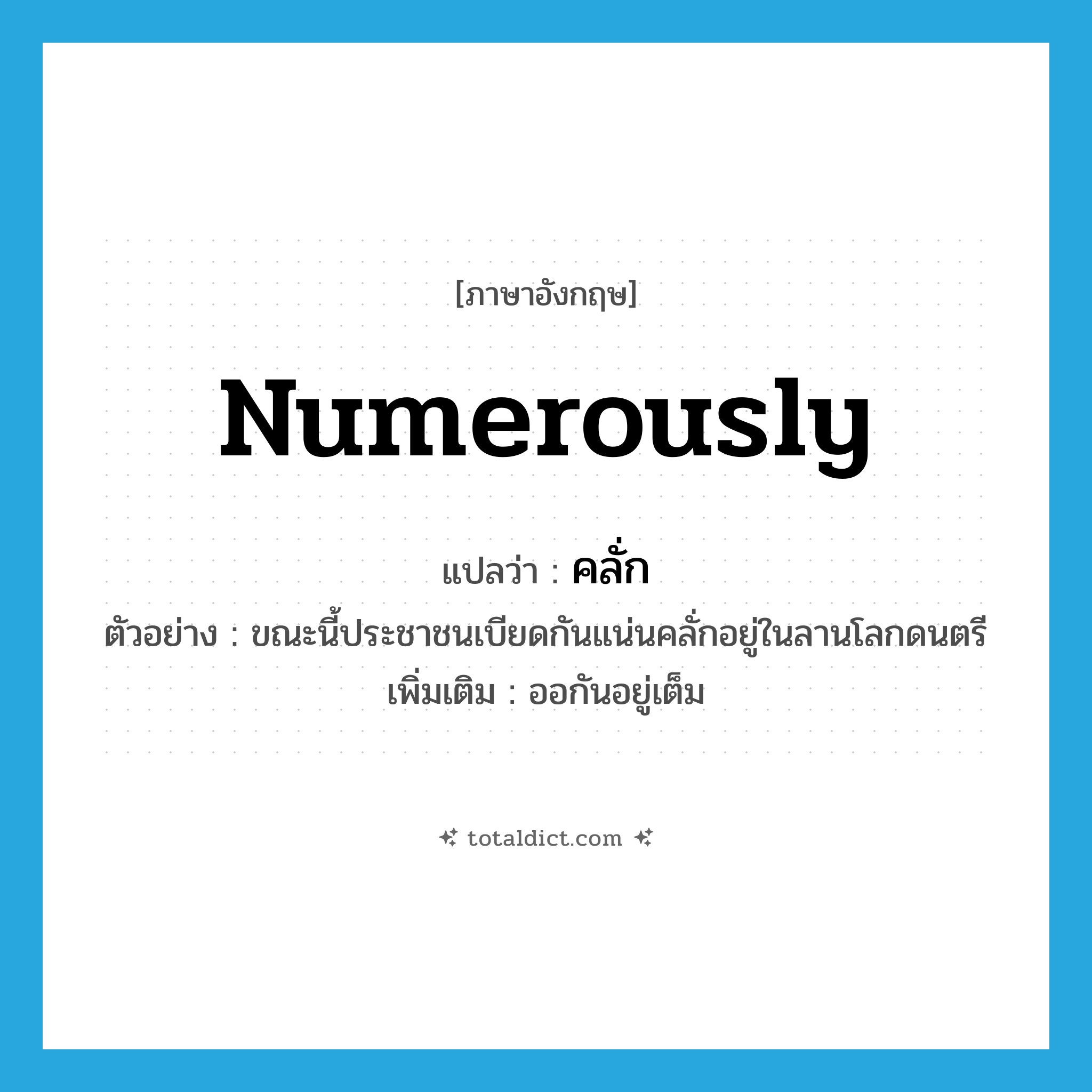 numerously แปลว่า?, คำศัพท์ภาษาอังกฤษ numerously แปลว่า คลั่ก ประเภท ADV ตัวอย่าง ขณะนี้ประชาชนเบียดกันแน่นคลั่กอยู่ในลานโลกดนตรี เพิ่มเติม ออกันอยู่เต็ม หมวด ADV