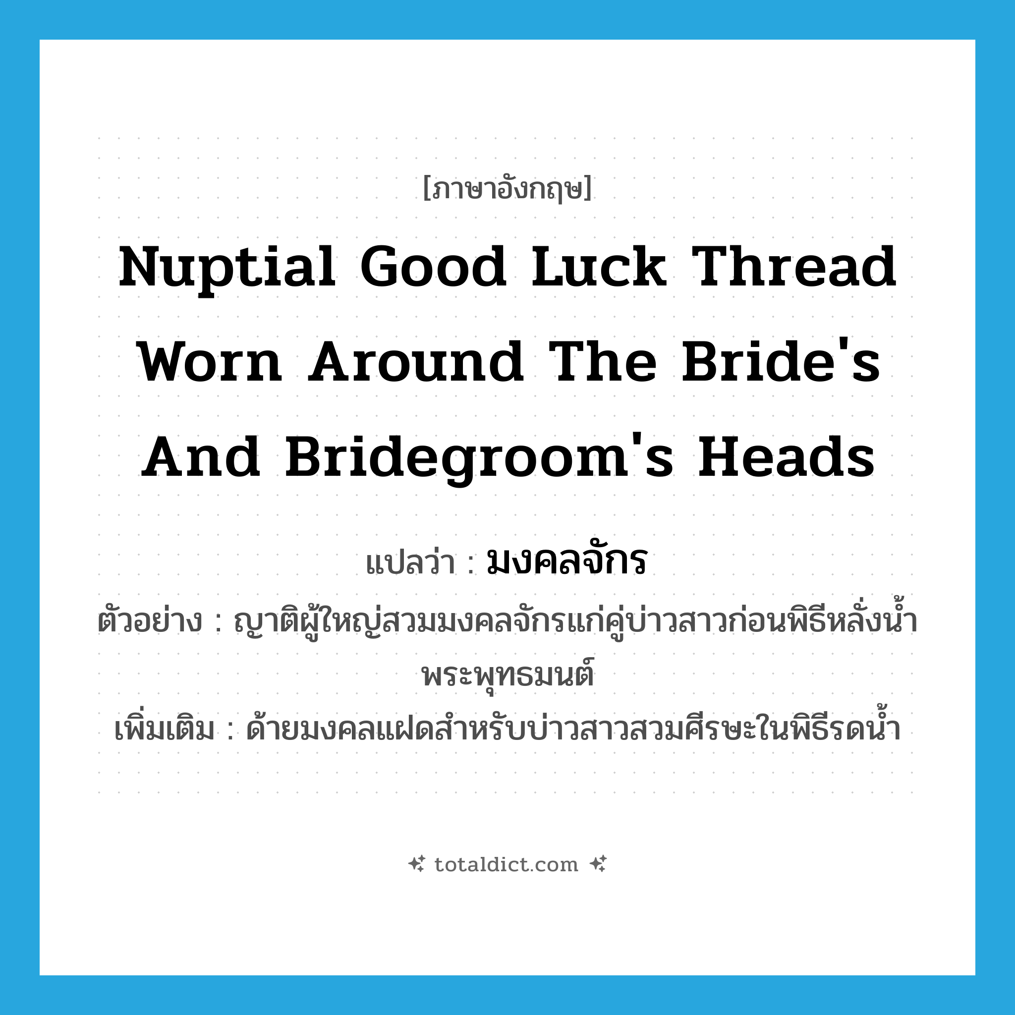 nuptial good luck thread worn around the bride&#39;s and bridegroom&#39;s heads แปลว่า?, คำศัพท์ภาษาอังกฤษ nuptial good luck thread worn around the bride&#39;s and bridegroom&#39;s heads แปลว่า มงคลจักร ประเภท N ตัวอย่าง ญาติผู้ใหญ่สวมมงคลจักรแก่คู่บ่าวสาวก่อนพิธีหลั่งน้ำพระพุทธมนต์ เพิ่มเติม ด้ายมงคลแฝดสำหรับบ่าวสาวสวมศีรษะในพิธีรดน้ำ หมวด N