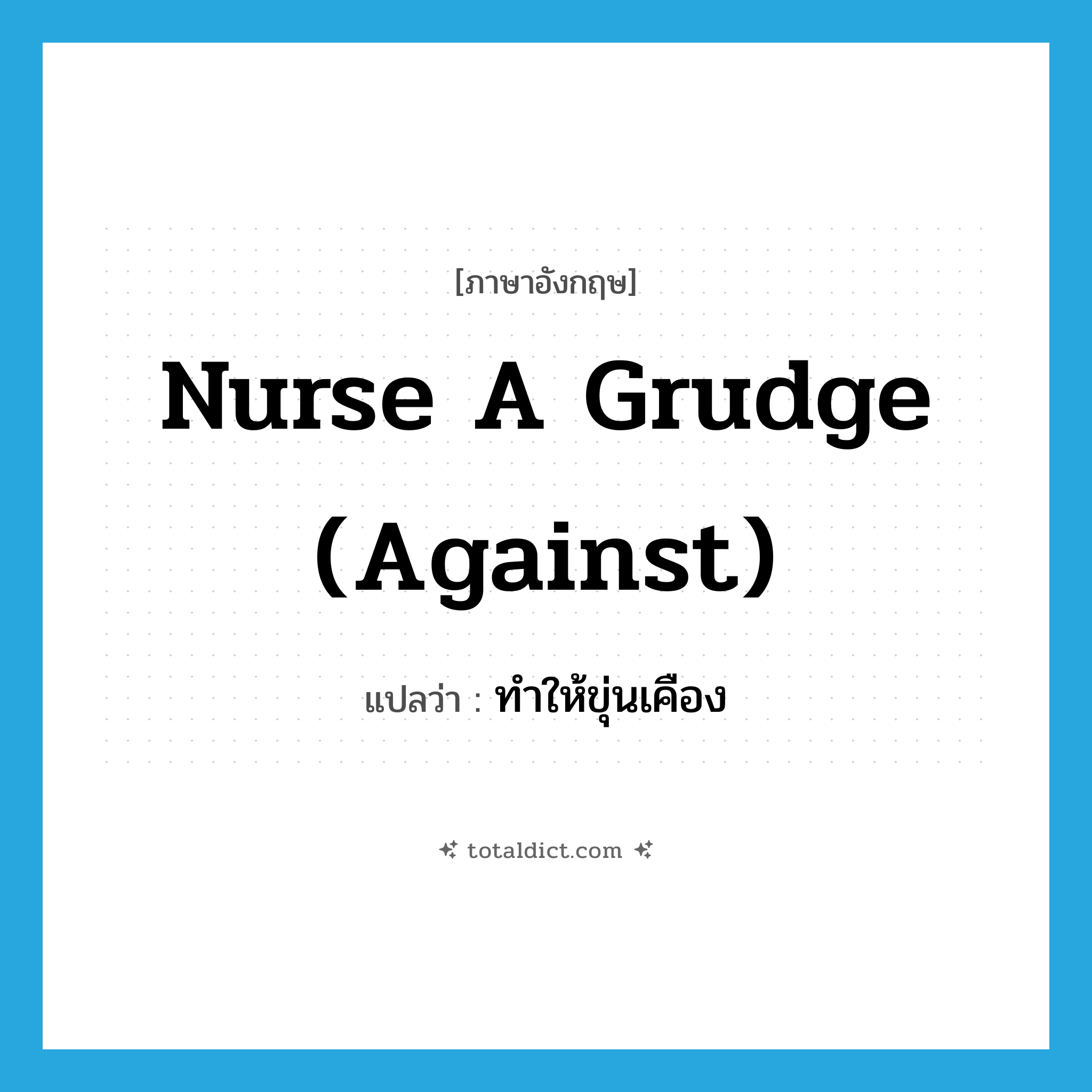 ทำให้ขุ่นเคือง ภาษาอังกฤษ?, คำศัพท์ภาษาอังกฤษ ทำให้ขุ่นเคือง แปลว่า nurse a grudge (against) ประเภท IDM หมวด IDM