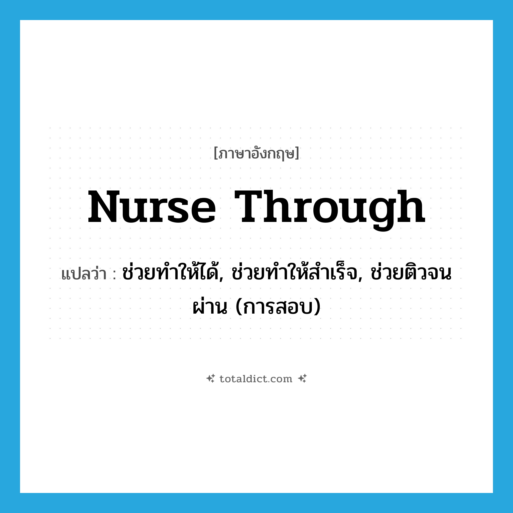 nurse through แปลว่า?, คำศัพท์ภาษาอังกฤษ nurse through แปลว่า ช่วยทำให้ได้, ช่วยทำให้สำเร็จ, ช่วยติวจนผ่าน (การสอบ) ประเภท PHRV หมวด PHRV