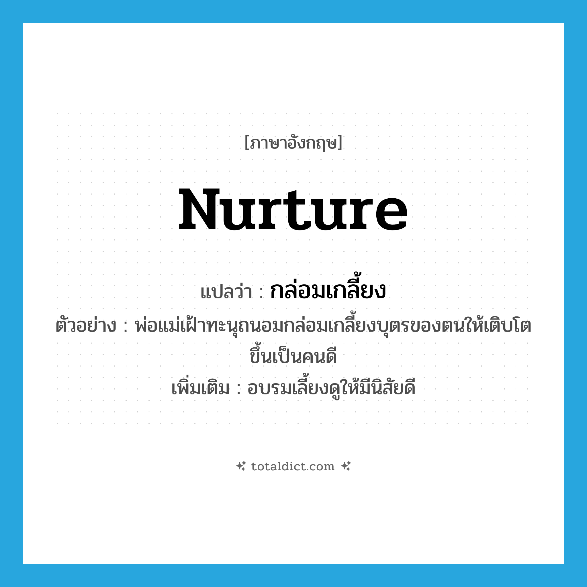 nurture แปลว่า?, คำศัพท์ภาษาอังกฤษ nurture แปลว่า กล่อมเกลี้ยง ประเภท V ตัวอย่าง พ่อแม่เฝ้าทะนุถนอมกล่อมเกลี้ยงบุตรของตนให้เติบโตขึ้นเป็นคนดี เพิ่มเติม อบรมเลี้ยงดูให้มีนิสัยดี หมวด V