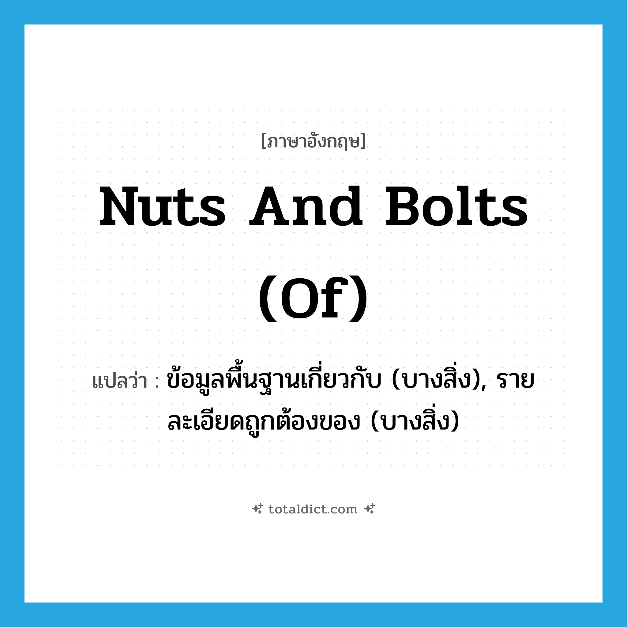 nuts and bolts (of) แปลว่า?, คำศัพท์ภาษาอังกฤษ nuts and bolts (of) แปลว่า ข้อมูลพื้นฐานเกี่ยวกับ (บางสิ่ง), รายละเอียดถูกต้องของ (บางสิ่ง) ประเภท IDM หมวด IDM