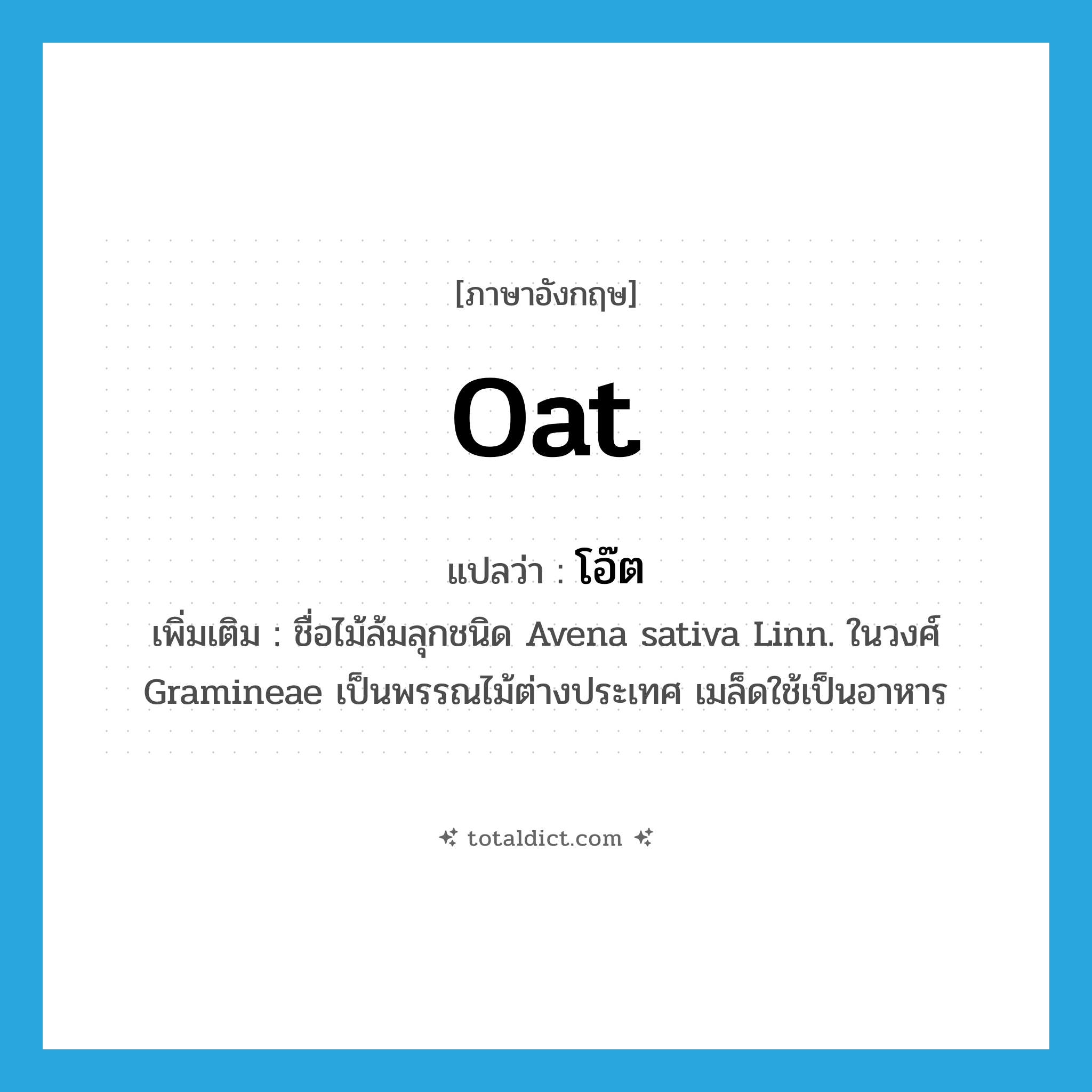 oat แปลว่า?, คำศัพท์ภาษาอังกฤษ oat แปลว่า โอ๊ต ประเภท N เพิ่มเติม ชื่อไม้ล้มลุกชนิด Avena sativa Linn. ในวงศ์ Gramineae เป็นพรรณไม้ต่างประเทศ เมล็ดใช้เป็นอาหาร หมวด N