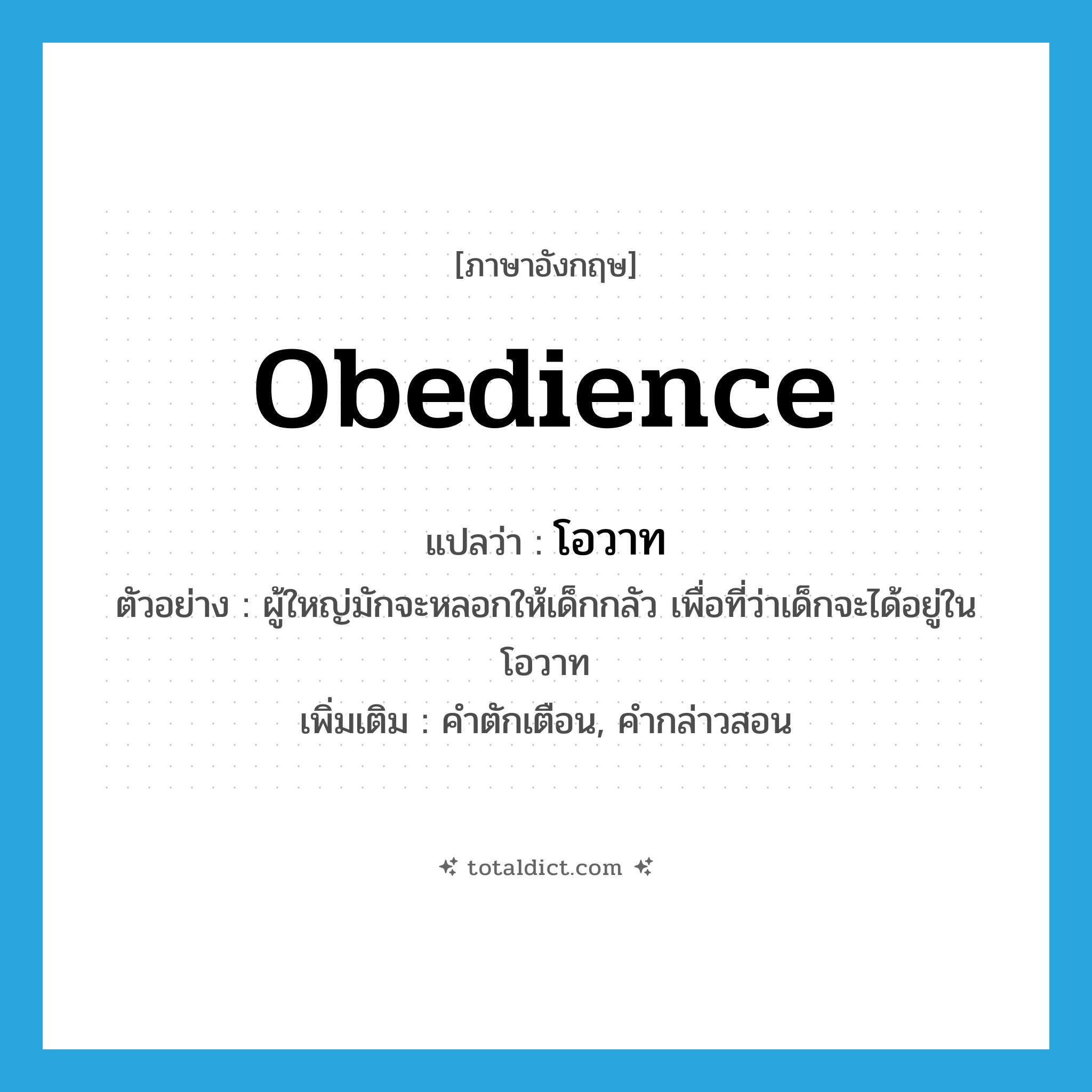 obedience แปลว่า?, คำศัพท์ภาษาอังกฤษ obedience แปลว่า โอวาท ประเภท N ตัวอย่าง ผู้ใหญ่มักจะหลอกให้เด็กกลัว เพื่อที่ว่าเด็กจะได้อยู่ในโอวาท เพิ่มเติม คำตักเตือน, คำกล่าวสอน หมวด N