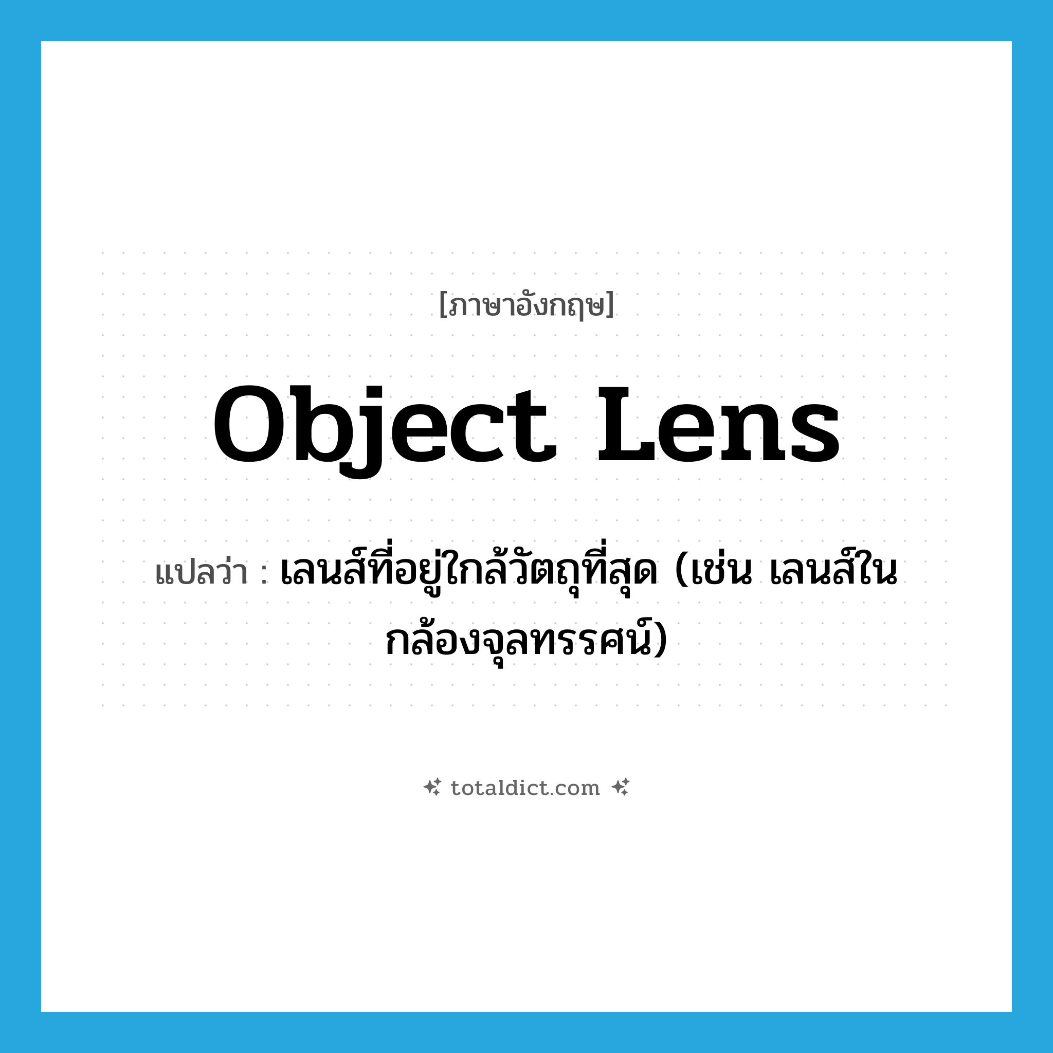 object lens แปลว่า?, คำศัพท์ภาษาอังกฤษ object lens แปลว่า เลนส์ที่อยู่ใกล้วัตถุที่สุด (เช่น เลนส์ในกล้องจุลทรรศน์) ประเภท N หมวด N