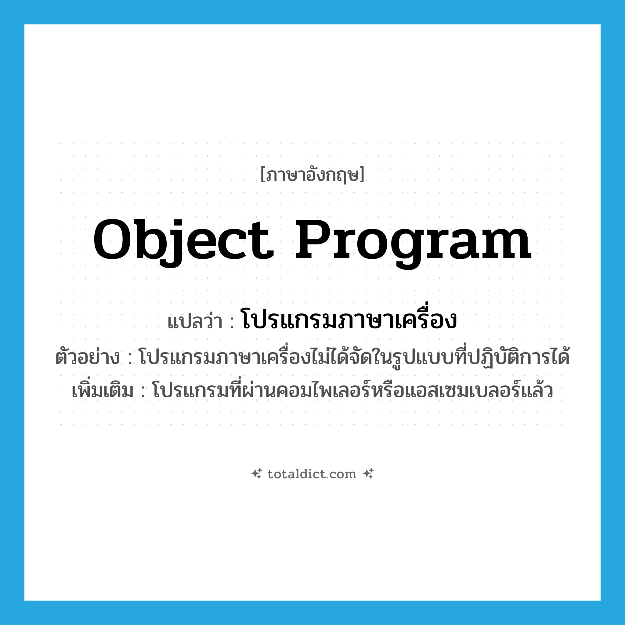 object program แปลว่า?, คำศัพท์ภาษาอังกฤษ object program แปลว่า โปรแกรมภาษาเครื่อง ประเภท N ตัวอย่าง โปรแกรมภาษาเครื่องไม่ได้จัดในรูปแบบที่ปฏิบัติการได้ เพิ่มเติม โปรแกรมที่ผ่านคอมไพเลอร์หรือแอสเซมเบลอร์แล้ว หมวด N