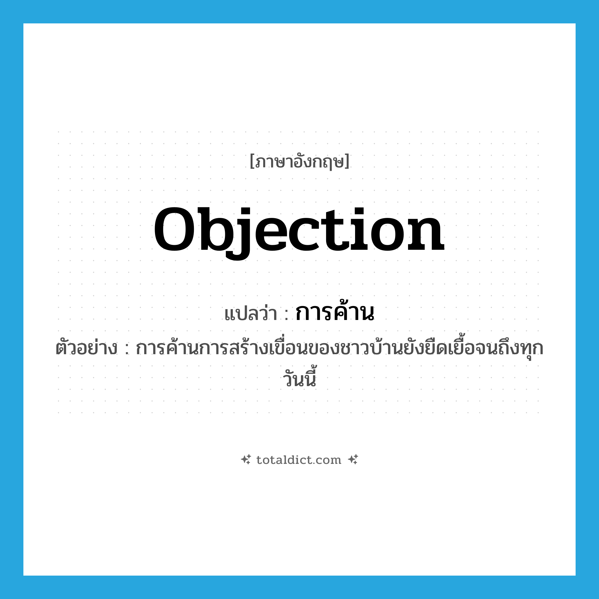 objection แปลว่า?, คำศัพท์ภาษาอังกฤษ objection แปลว่า การค้าน ประเภท N ตัวอย่าง การค้านการสร้างเขื่อนของชาวบ้านยังยืดเยื้อจนถึงทุกวันนี้ หมวด N