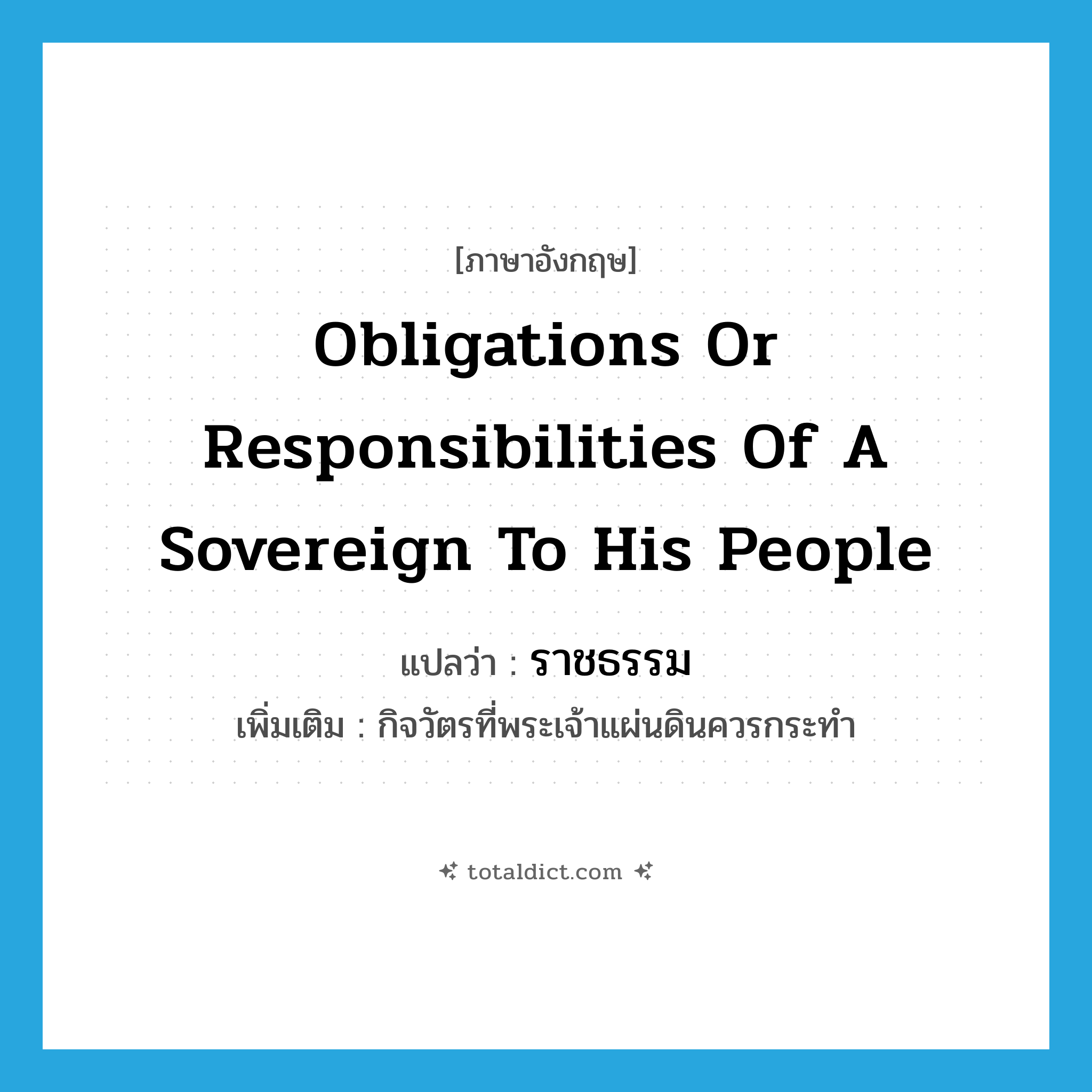 obligations or responsibilities of a sovereign to his people แปลว่า?, คำศัพท์ภาษาอังกฤษ obligations or responsibilities of a sovereign to his people แปลว่า ราชธรรม ประเภท N เพิ่มเติม กิจวัตรที่พระเจ้าแผ่นดินควรกระทำ หมวด N