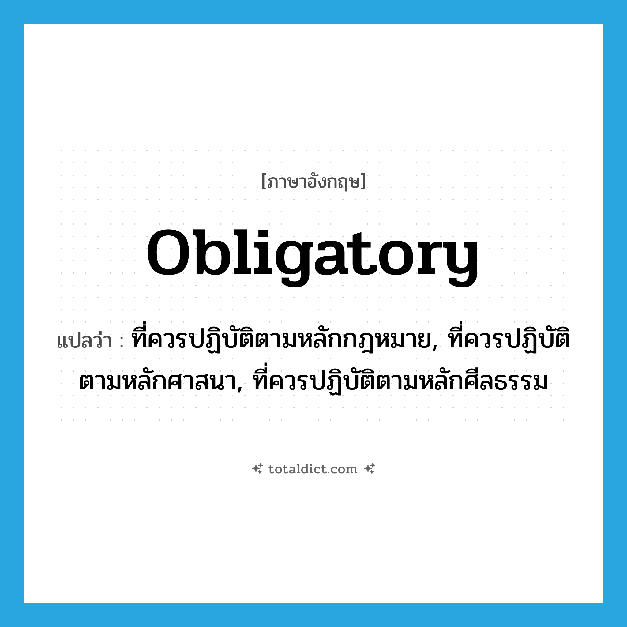 obligatory แปลว่า?, คำศัพท์ภาษาอังกฤษ obligatory แปลว่า ที่ควรปฏิบัติตามหลักกฎหมาย, ที่ควรปฏิบัติตามหลักศาสนา, ที่ควรปฏิบัติตามหลักศีลธรรม ประเภท ADJ หมวด ADJ