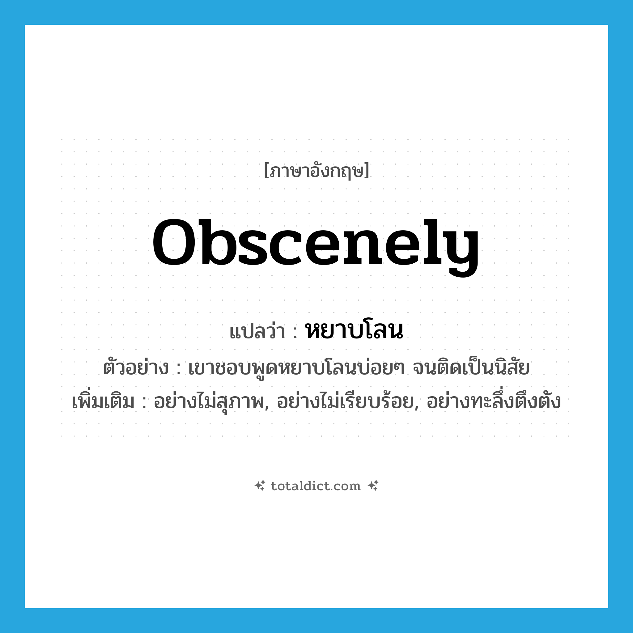 obscenely แปลว่า?, คำศัพท์ภาษาอังกฤษ obscenely แปลว่า หยาบโลน ประเภท ADV ตัวอย่าง เขาชอบพูดหยาบโลนบ่อยๆ จนติดเป็นนิสัย เพิ่มเติม อย่างไม่สุภาพ, อย่างไม่เรียบร้อย, อย่างทะลึ่งตึงตัง หมวด ADV