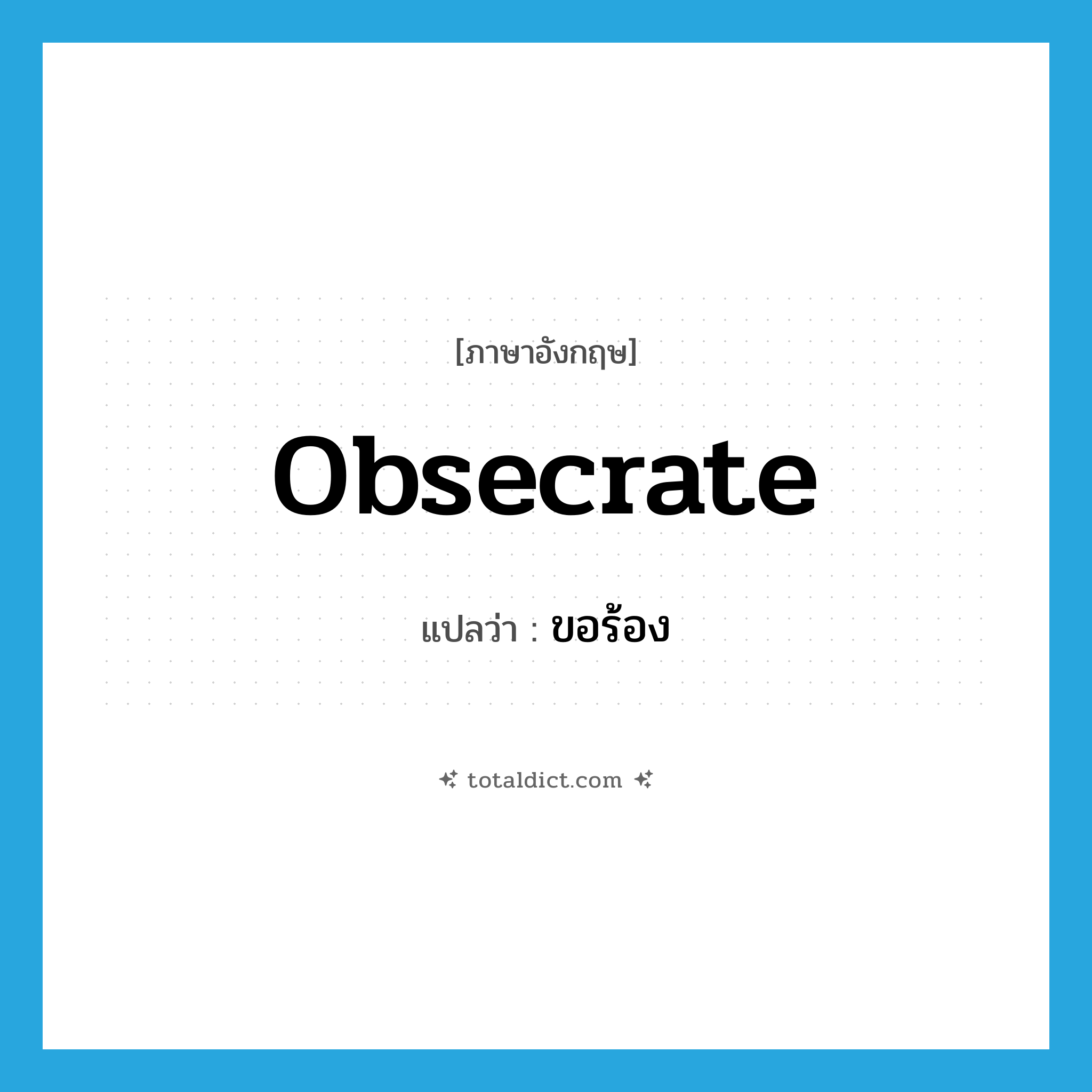 ขอร้อง ภาษาอังกฤษ?, คำศัพท์ภาษาอังกฤษ ขอร้อง แปลว่า obsecrate ประเภท VT หมวด VT