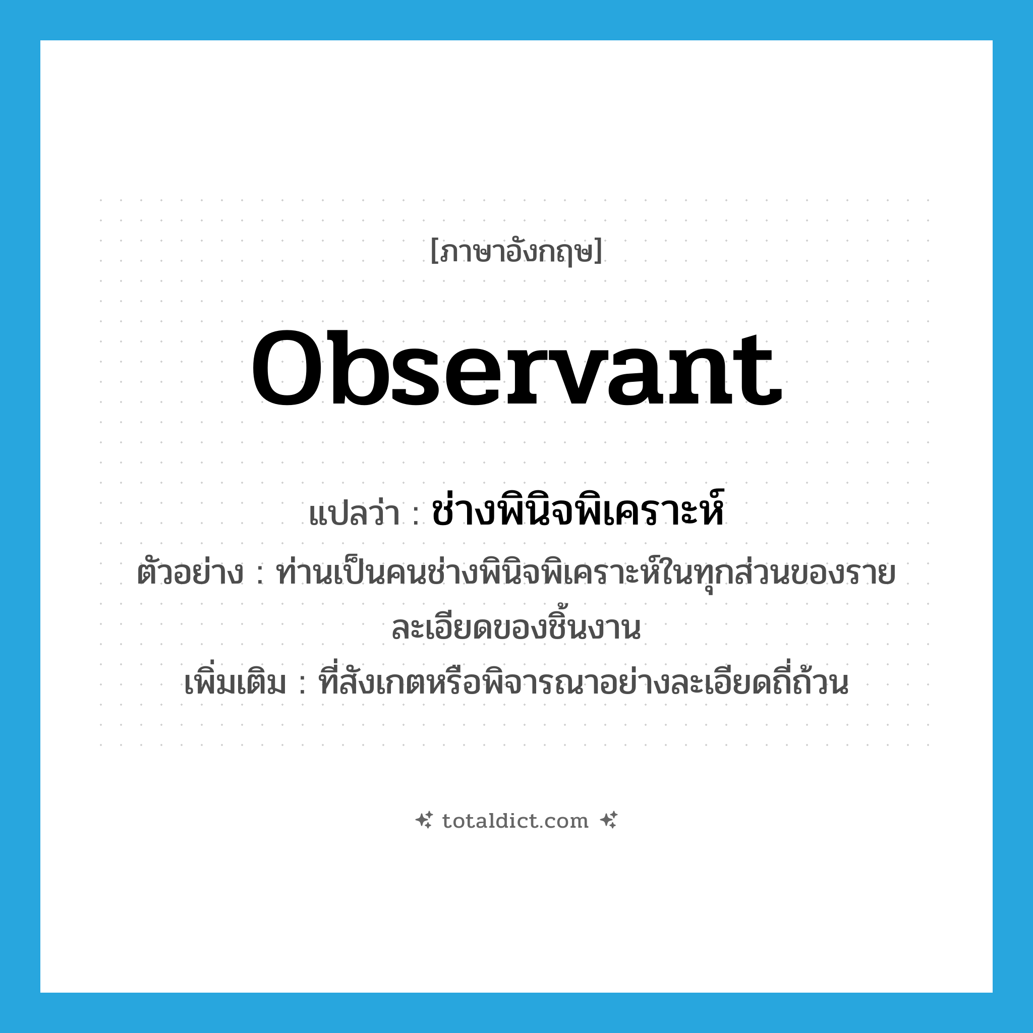 observant แปลว่า?, คำศัพท์ภาษาอังกฤษ observant แปลว่า ช่างพินิจพิเคราะห์ ประเภท ADJ ตัวอย่าง ท่านเป็นคนช่างพินิจพิเคราะห์ในทุกส่วนของรายละเอียดของชิ้นงาน เพิ่มเติม ที่สังเกตหรือพิจารณาอย่างละเอียดถี่ถ้วน หมวด ADJ