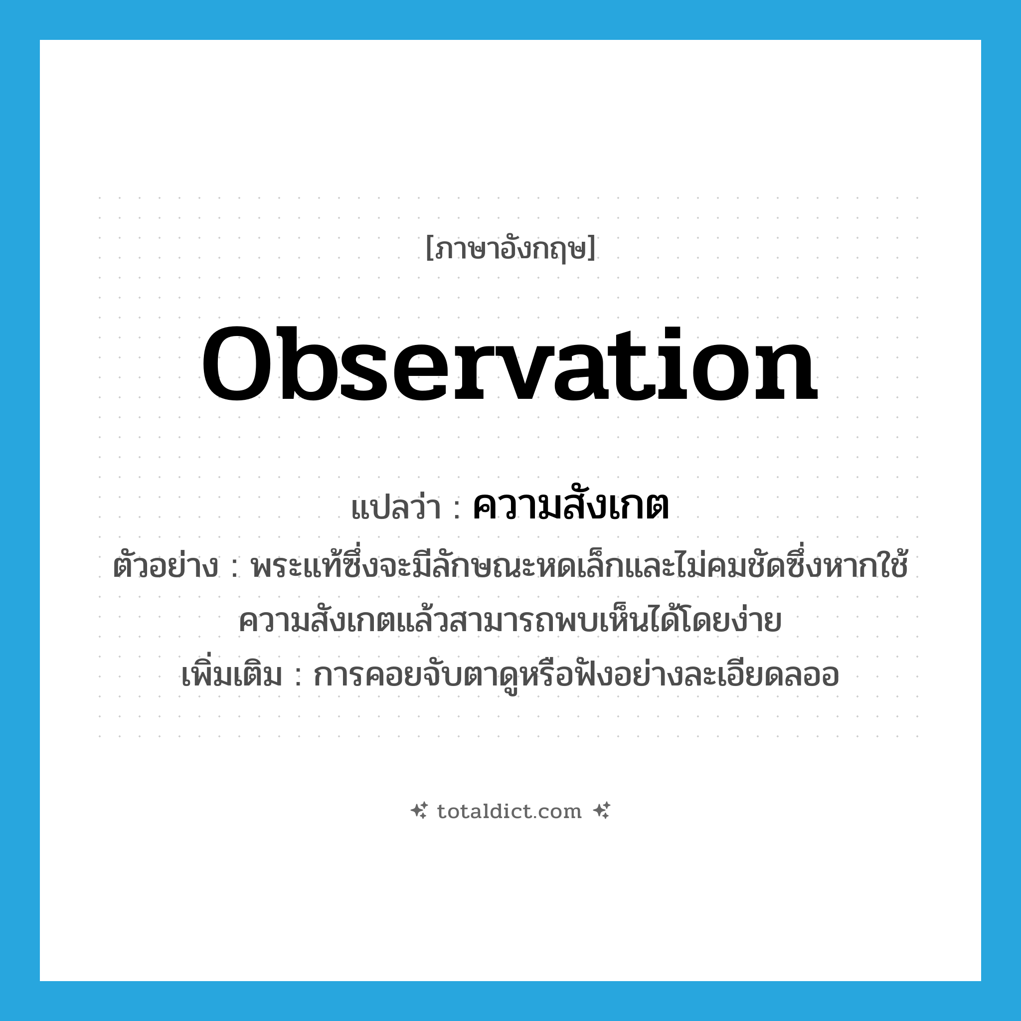 observation แปลว่า?, คำศัพท์ภาษาอังกฤษ observation แปลว่า ความสังเกต ประเภท N ตัวอย่าง พระแท้ซึ่งจะมีลักษณะหดเล็กและไม่คมชัดซึ่งหากใช้ความสังเกตแล้วสามารถพบเห็นได้โดยง่าย เพิ่มเติม การคอยจับตาดูหรือฟังอย่างละเอียดลออ หมวด N