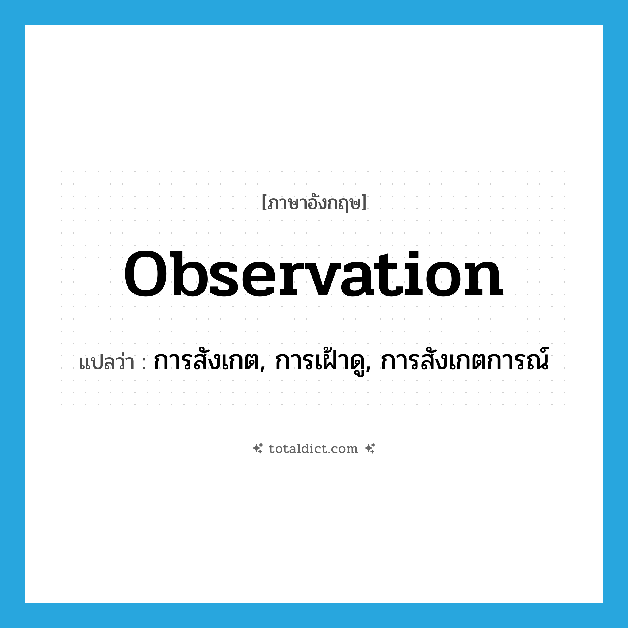 observation แปลว่า?, คำศัพท์ภาษาอังกฤษ observation แปลว่า การสังเกต, การเฝ้าดู, การสังเกตการณ์ ประเภท N หมวด N