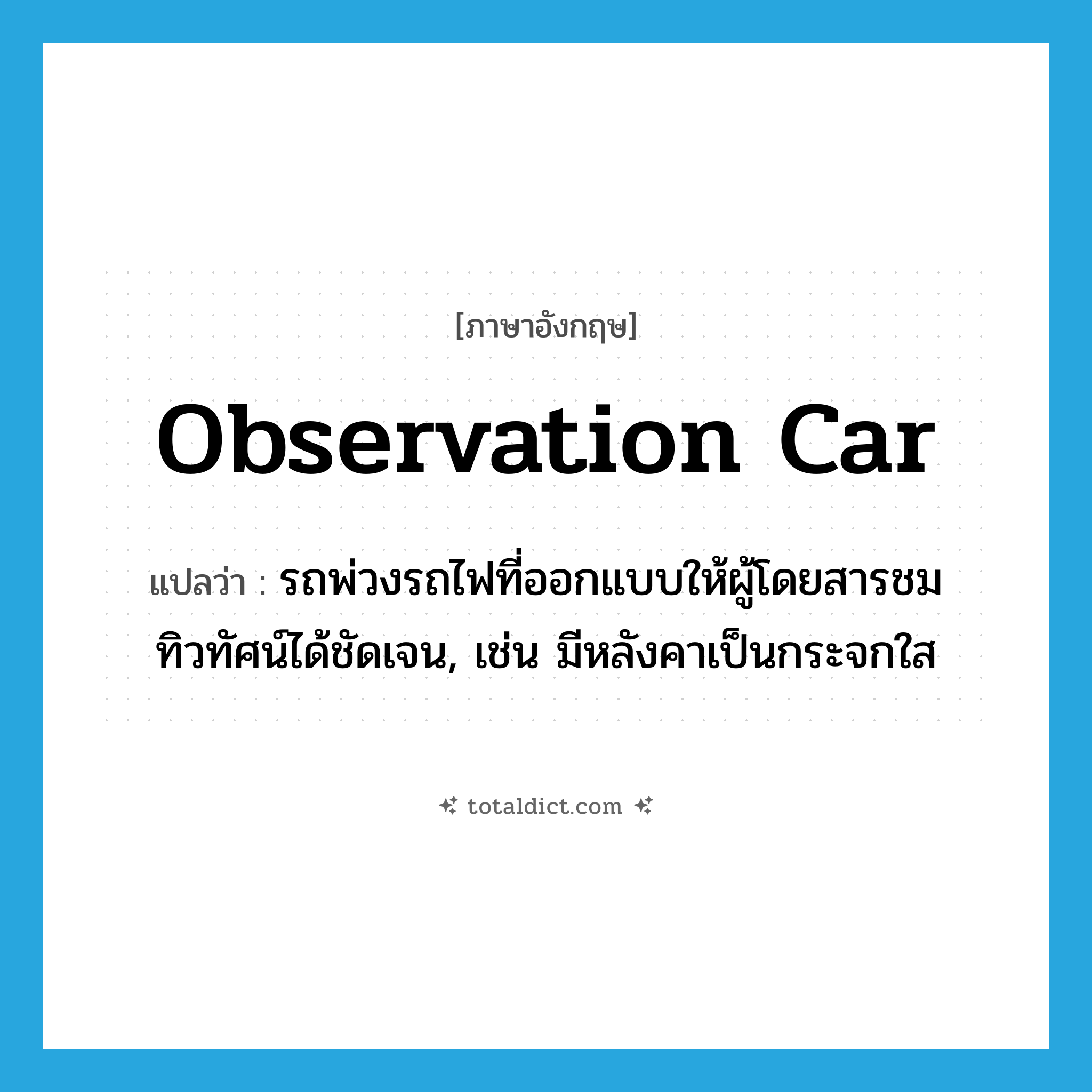 observation car แปลว่า?, คำศัพท์ภาษาอังกฤษ observation car แปลว่า รถพ่วงรถไฟที่ออกแบบให้ผู้โดยสารชมทิวทัศน์ได้ชัดเจน, เช่น มีหลังคาเป็นกระจกใส ประเภท N หมวด N
