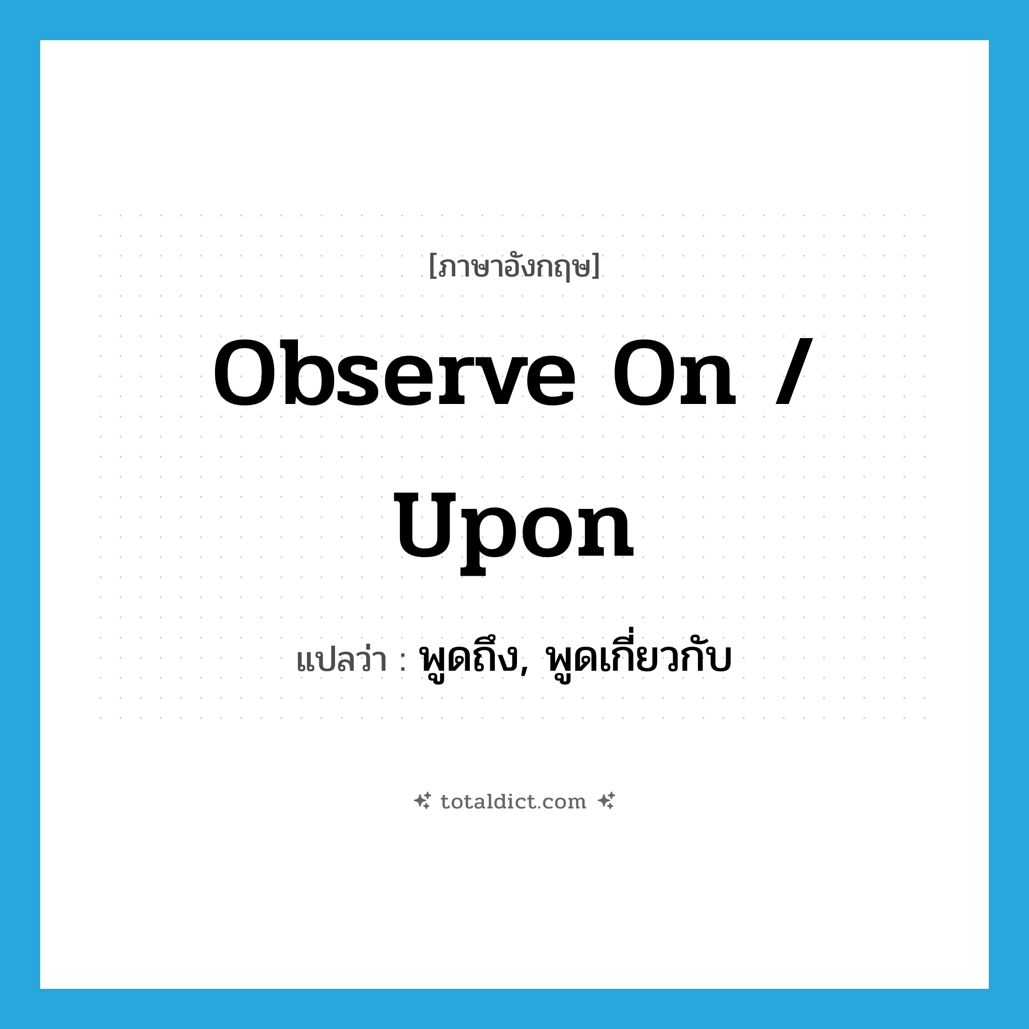 observe on / upon แปลว่า?, คำศัพท์ภาษาอังกฤษ observe on / upon แปลว่า พูดถึง, พูดเกี่ยวกับ ประเภท PHRV หมวด PHRV