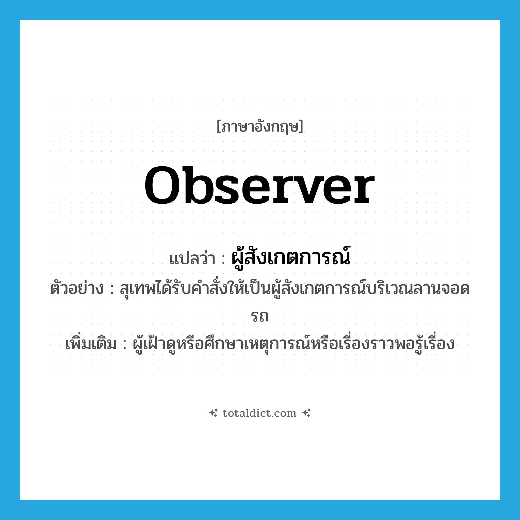 observer แปลว่า?, คำศัพท์ภาษาอังกฤษ observer แปลว่า ผู้สังเกตการณ์ ประเภท N ตัวอย่าง สุเทพได้รับคำสั่งให้เป็นผู้สังเกตการณ์บริเวณลานจอดรถ เพิ่มเติม ผู้เฝ้าดูหรือศึกษาเหตุการณ์หรือเรื่องราวพอรู้เรื่อง หมวด N
