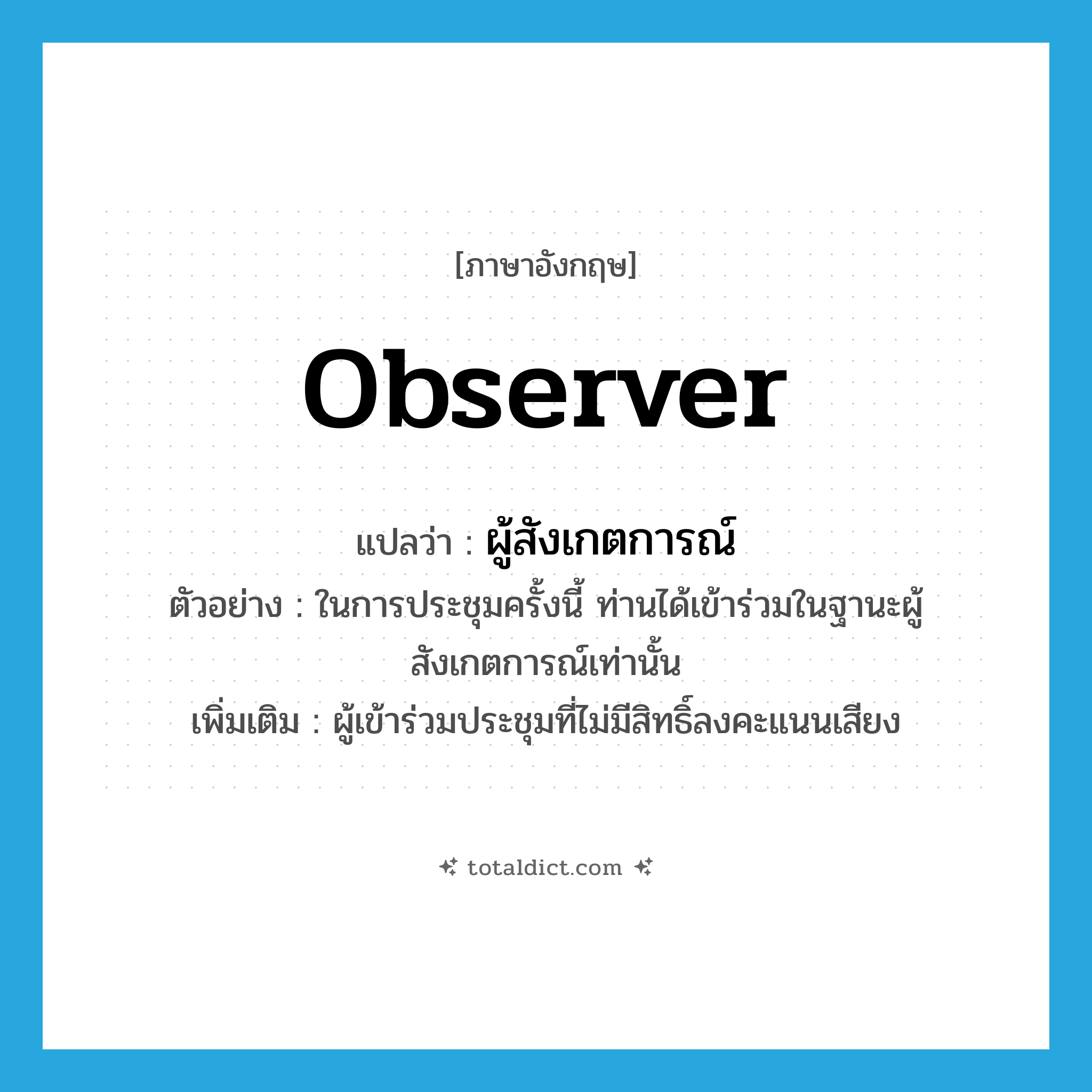 observer แปลว่า?, คำศัพท์ภาษาอังกฤษ observer แปลว่า ผู้สังเกตการณ์ ประเภท N ตัวอย่าง ในการประชุมครั้งนี้ ท่านได้เข้าร่วมในฐานะผู้สังเกตการณ์เท่านั้น เพิ่มเติม ผู้เข้าร่วมประชุมที่ไม่มีสิทธิ์ลงคะแนนเสียง หมวด N
