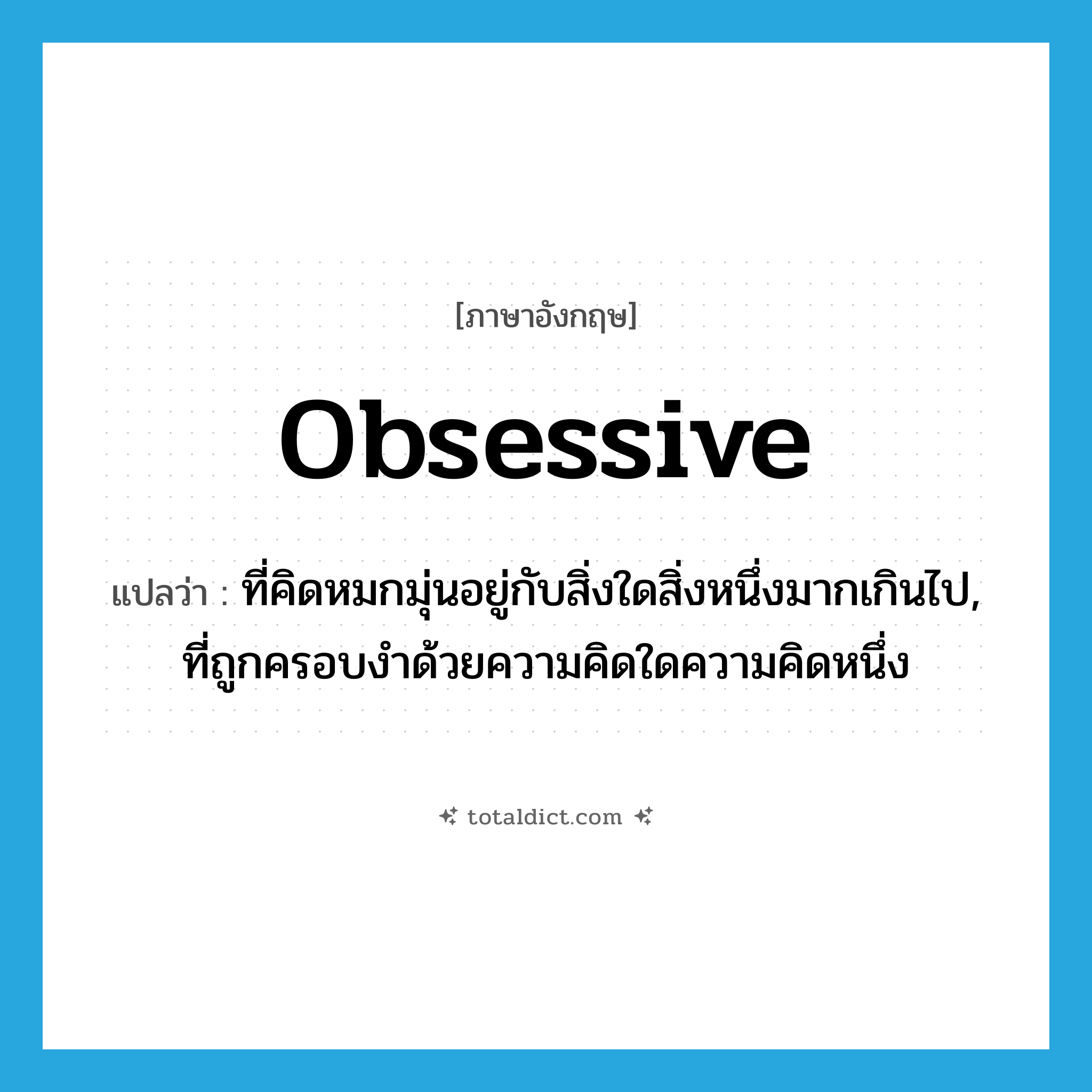 obsessive แปลว่า?, คำศัพท์ภาษาอังกฤษ obsessive แปลว่า ที่คิดหมกมุ่นอยู่กับสิ่งใดสิ่งหนึ่งมากเกินไป, ที่ถูกครอบงำด้วยความคิดใดความคิดหนึ่ง ประเภท ADJ หมวด ADJ