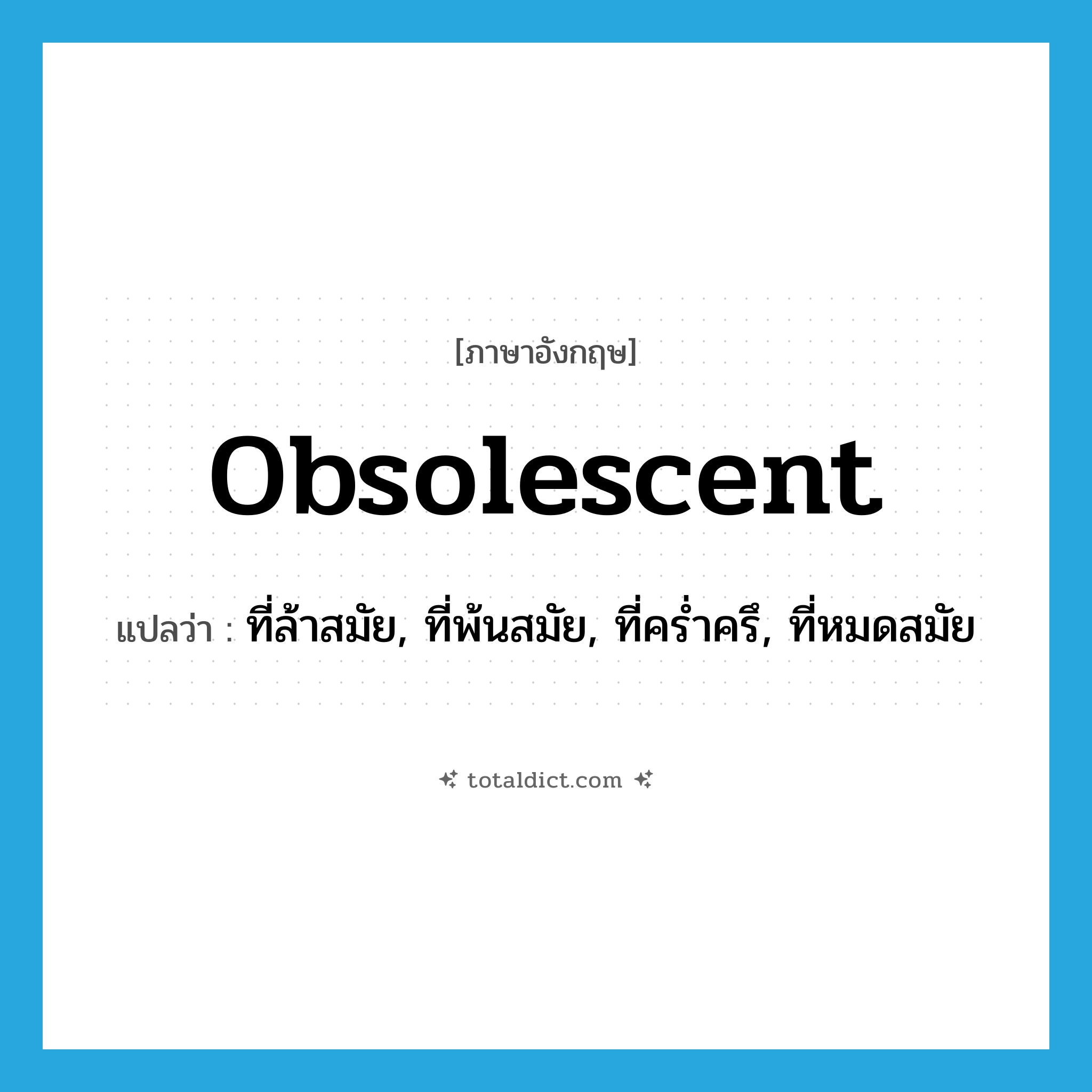 obsolescent แปลว่า?, คำศัพท์ภาษาอังกฤษ obsolescent แปลว่า ที่ล้าสมัย, ที่พ้นสมัย, ที่คร่ำครึ, ที่หมดสมัย ประเภท ADJ หมวด ADJ