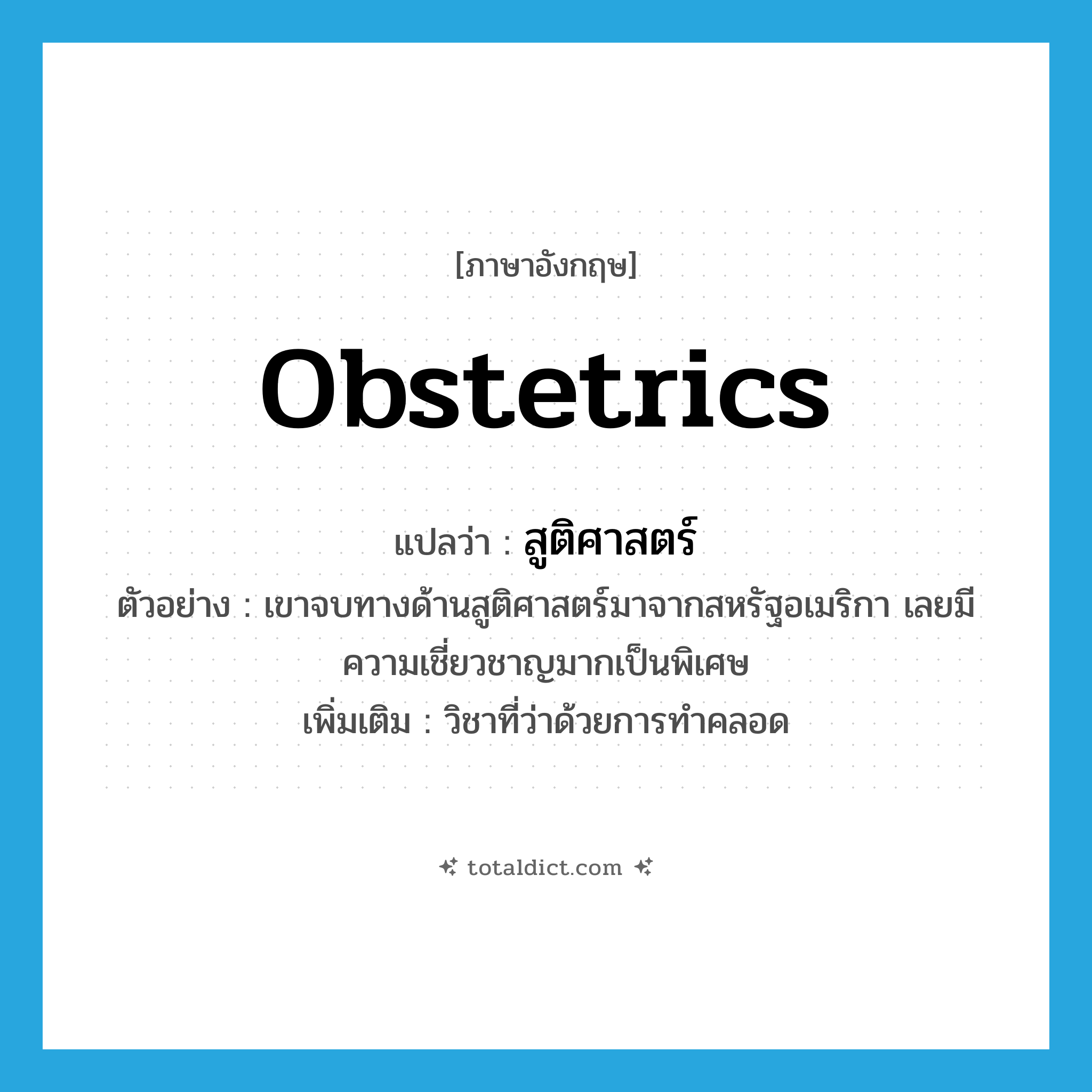 obstetrics แปลว่า?, คำศัพท์ภาษาอังกฤษ obstetrics แปลว่า สูติศาสตร์ ประเภท N ตัวอย่าง เขาจบทางด้านสูติศาสตร์มาจากสหรัฐอเมริกา เลยมีความเชี่ยวชาญมากเป็นพิเศษ เพิ่มเติม วิชาที่ว่าด้วยการทำคลอด หมวด N