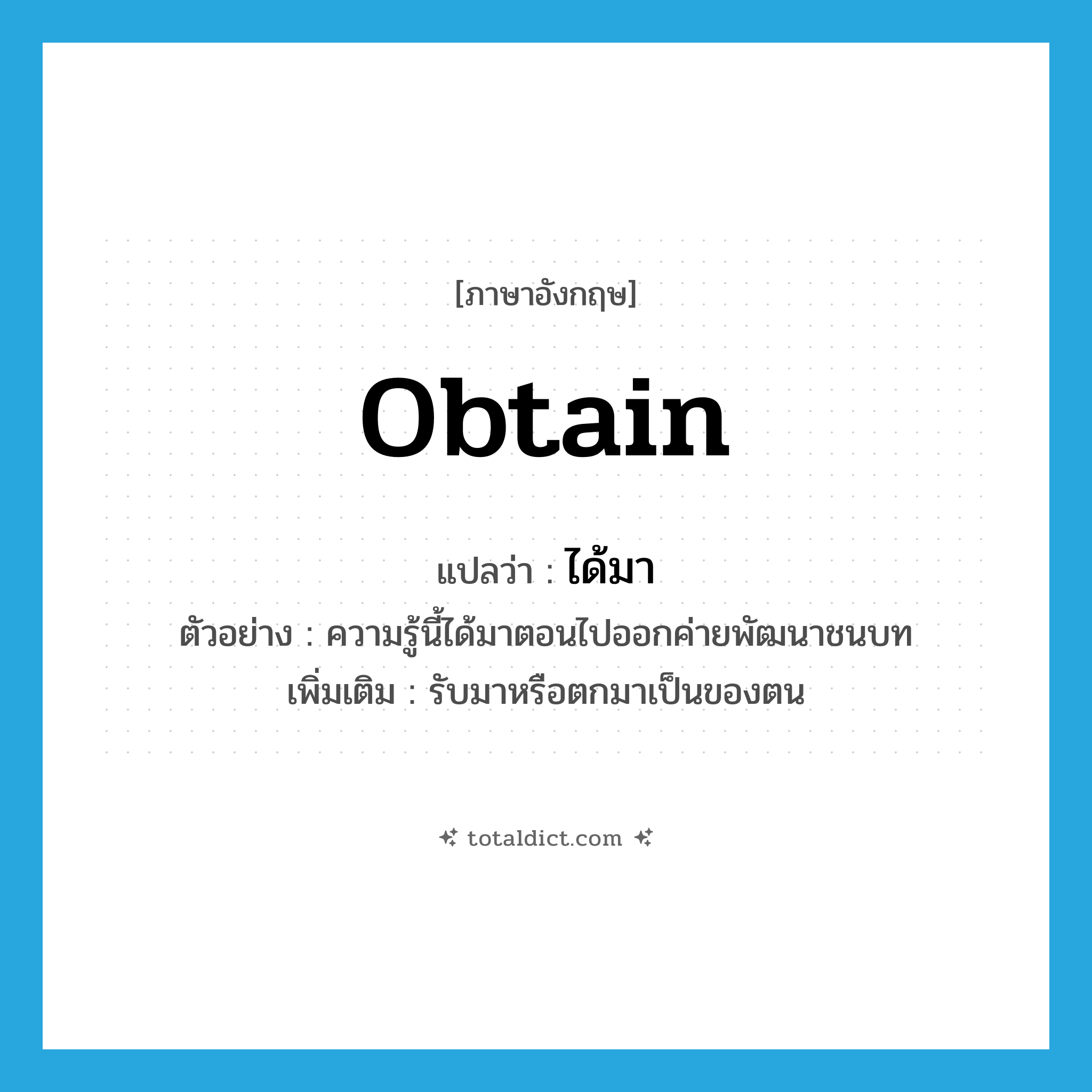 obtain แปลว่า?, คำศัพท์ภาษาอังกฤษ obtain แปลว่า ได้มา ประเภท V ตัวอย่าง ความรู้นี้ได้มาตอนไปออกค่ายพัฒนาชนบท เพิ่มเติม รับมาหรือตกมาเป็นของตน หมวด V