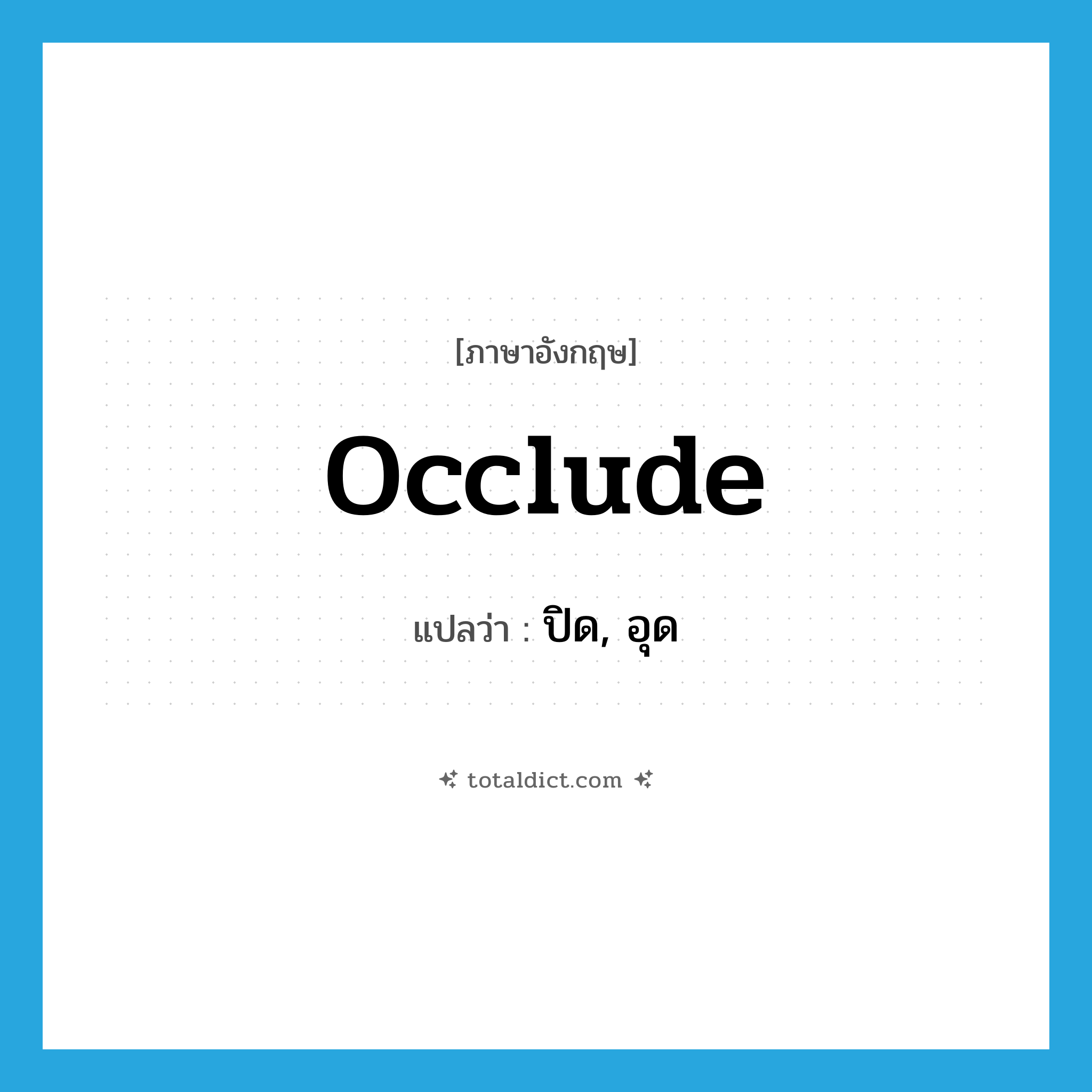 ปิด, อุด ภาษาอังกฤษ?, คำศัพท์ภาษาอังกฤษ ปิด, อุด แปลว่า occlude ประเภท VT หมวด VT