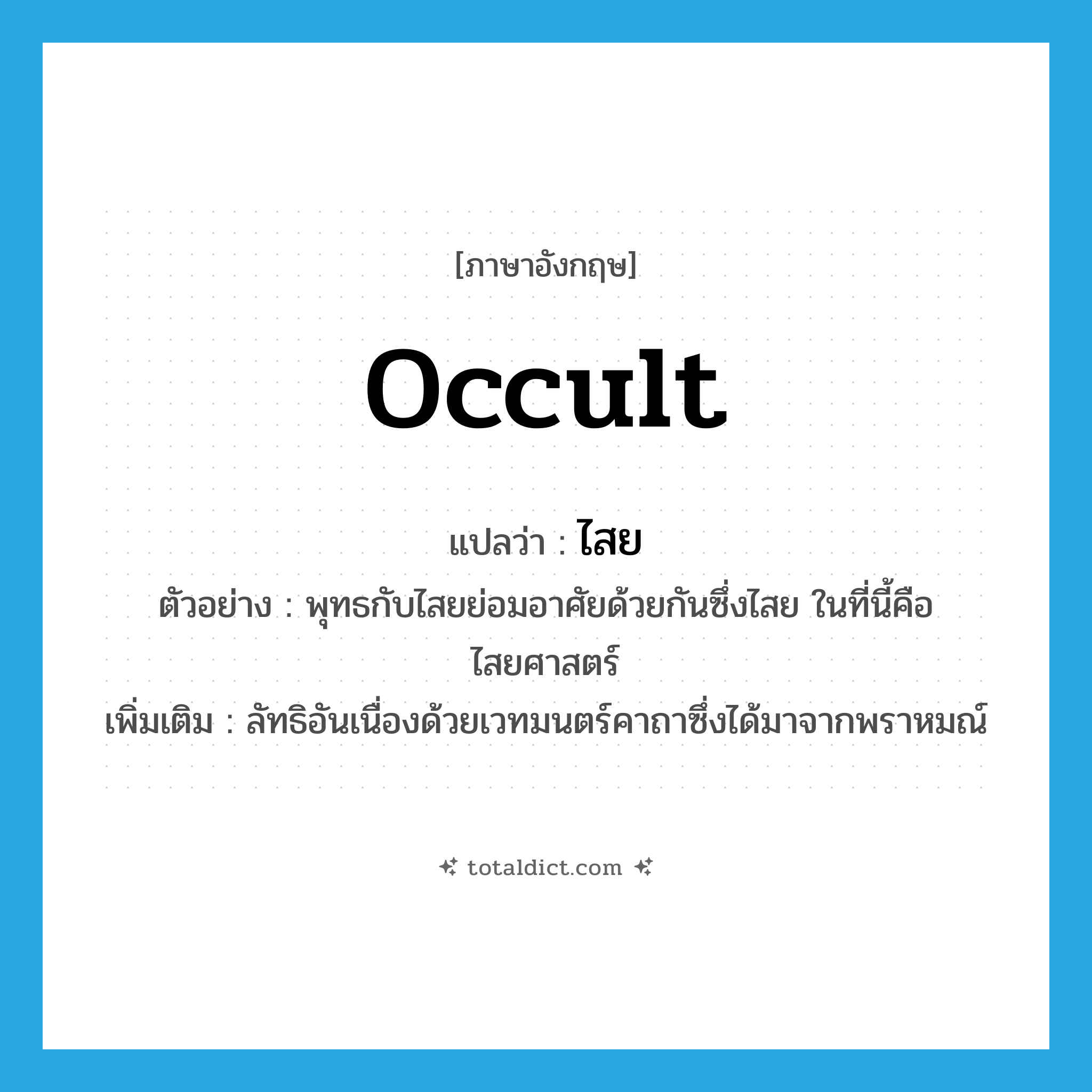 occult แปลว่า?, คำศัพท์ภาษาอังกฤษ occult แปลว่า ไสย ประเภท N ตัวอย่าง พุทธกับไสยย่อมอาศัยด้วยกันซึ่งไสย ในที่นี้คือไสยศาสตร์ เพิ่มเติม ลัทธิอันเนื่องด้วยเวทมนตร์คาถาซึ่งได้มาจากพราหมณ์ หมวด N
