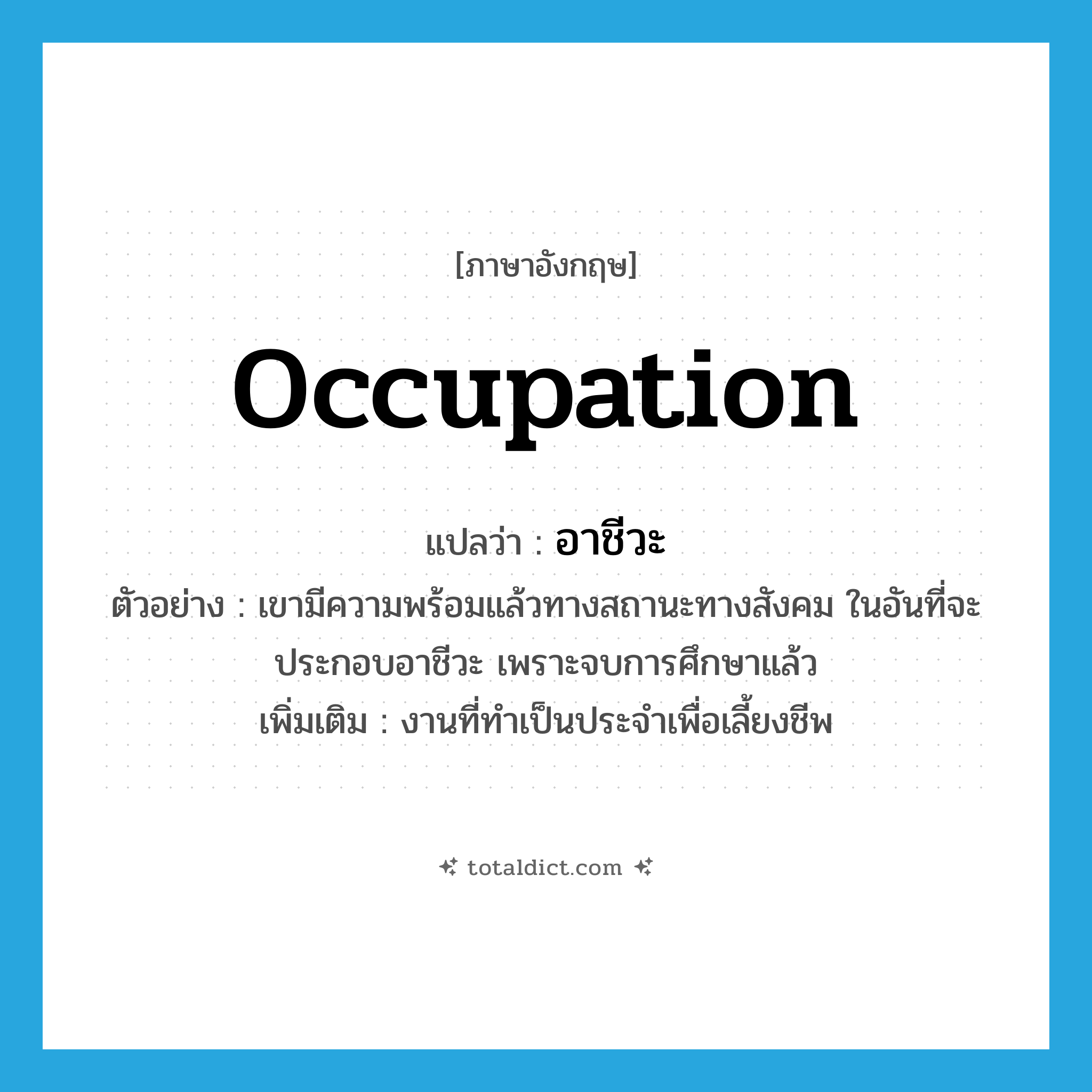 occupation แปลว่า?, คำศัพท์ภาษาอังกฤษ occupation แปลว่า อาชีวะ ประเภท N ตัวอย่าง เขามีความพร้อมแล้วทางสถานะทางสังคม ในอันที่จะประกอบอาชีวะ เพราะจบการศึกษาแล้ว เพิ่มเติม งานที่ทำเป็นประจำเพื่อเลี้ยงชีพ หมวด N