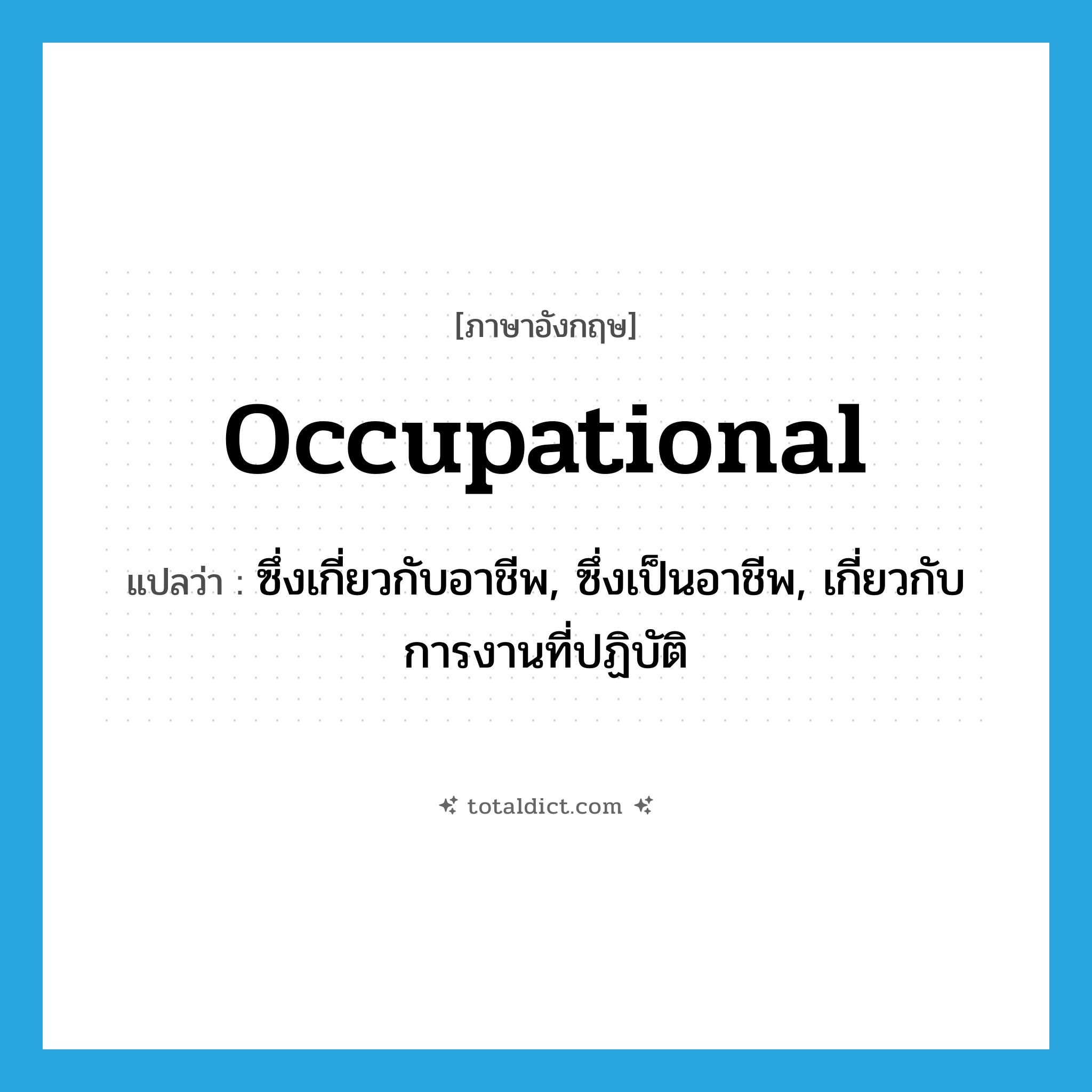 occupational แปลว่า?, คำศัพท์ภาษาอังกฤษ occupational แปลว่า ซึ่งเกี่ยวกับอาชีพ, ซึ่งเป็นอาชีพ, เกี่ยวกับการงานที่ปฏิบัติ ประเภท ADJ หมวด ADJ