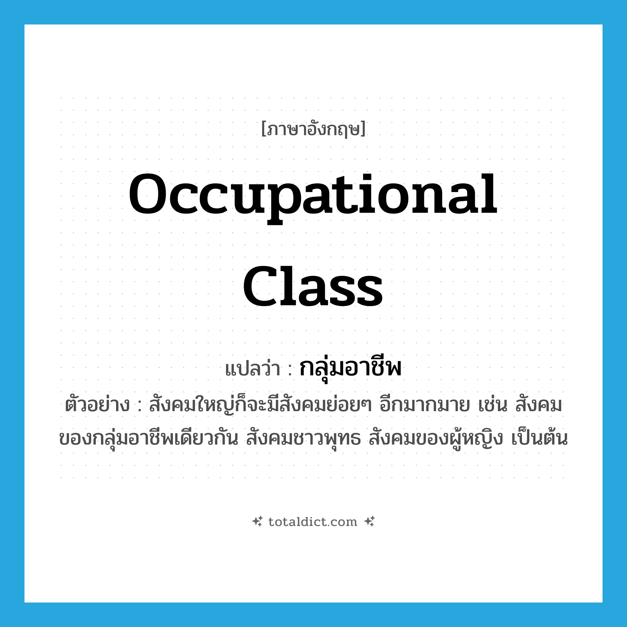 occupational class แปลว่า?, คำศัพท์ภาษาอังกฤษ occupational class แปลว่า กลุ่มอาชีพ ประเภท N ตัวอย่าง สังคมใหญ่ก็จะมีสังคมย่อยๆ อีกมากมาย เช่น สังคมของกลุ่มอาชีพเดียวกัน สังคมชาวพุทธ สังคมของผู้หญิง เป็นต้น หมวด N