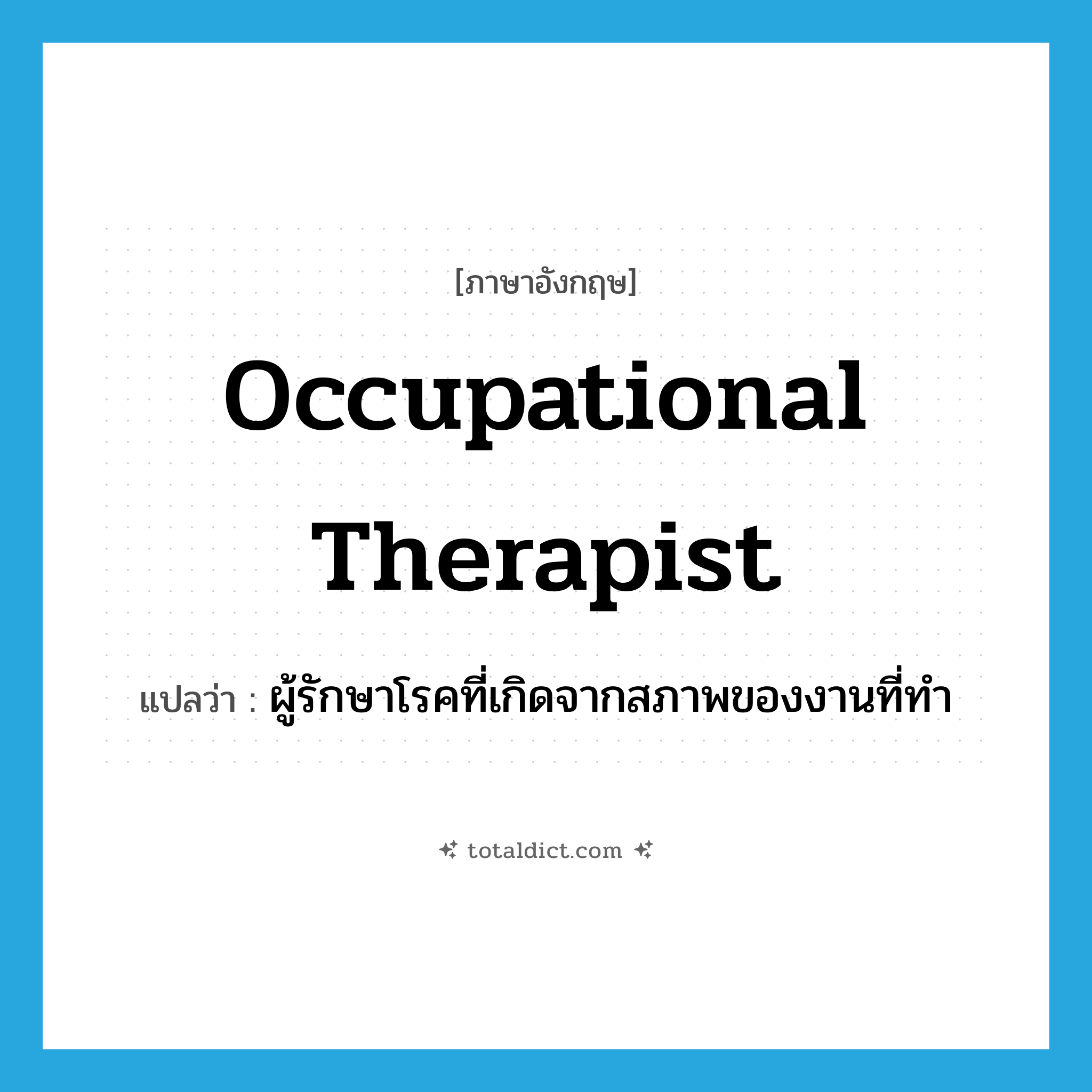 occupational therapist แปลว่า?, คำศัพท์ภาษาอังกฤษ occupational therapist แปลว่า ผู้รักษาโรคที่เกิดจากสภาพของงานที่ทำ ประเภท N หมวด N