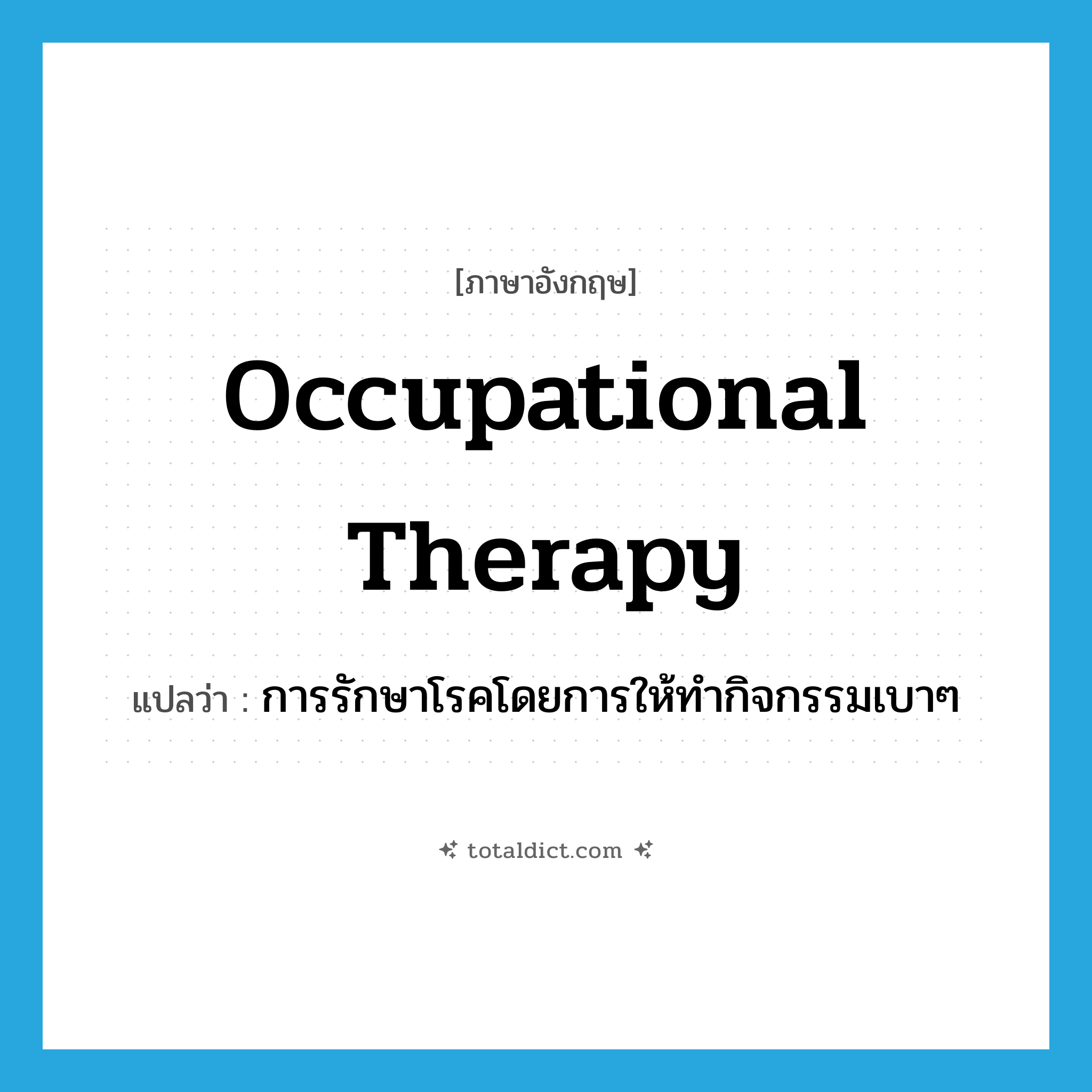 occupational therapy แปลว่า?, คำศัพท์ภาษาอังกฤษ occupational therapy แปลว่า การรักษาโรคโดยการให้ทำกิจกรรมเบาๆ ประเภท N หมวด N
