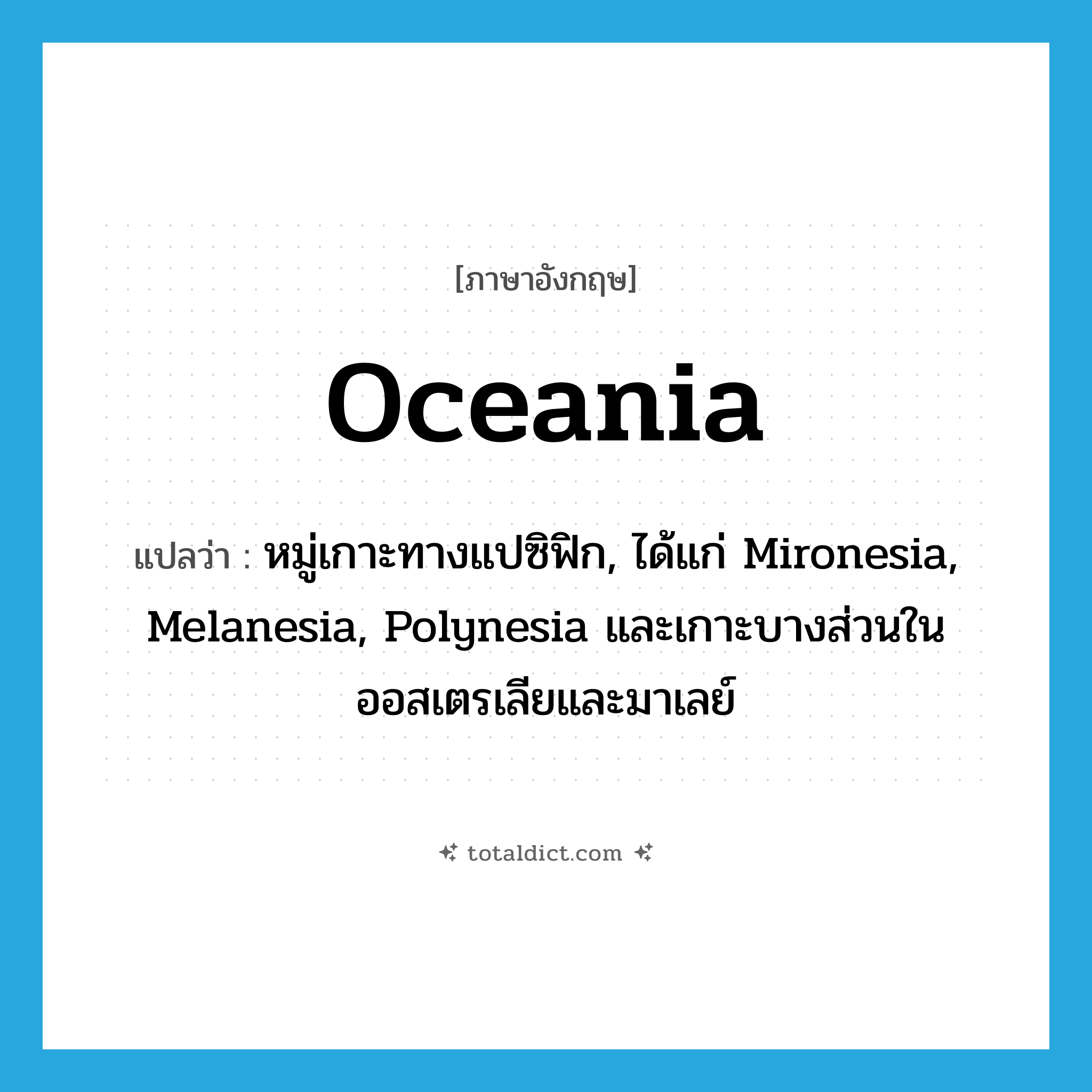 Oceania แปลว่า?, คำศัพท์ภาษาอังกฤษ Oceania แปลว่า หมู่เกาะทางแปซิฟิก, ได้แก่ Mironesia, Melanesia, Polynesia และเกาะบางส่วนในออสเตรเลียและมาเลย์ ประเภท N หมวด N