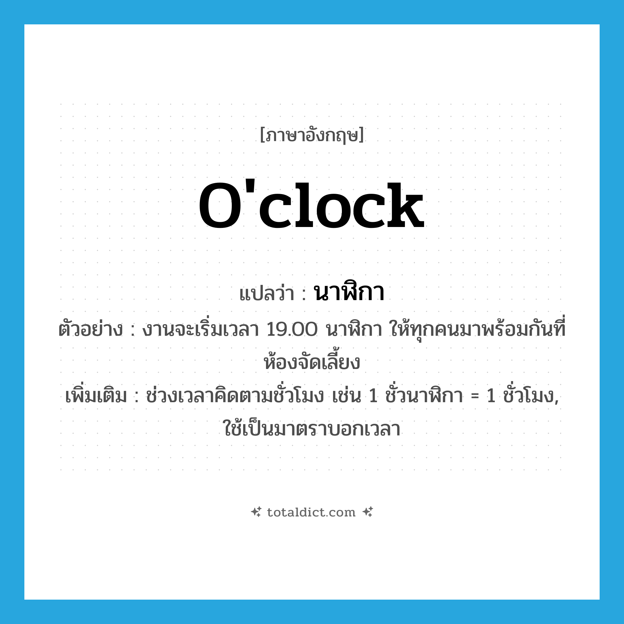 o&#39;clock แปลว่า?, คำศัพท์ภาษาอังกฤษ o&#39;clock แปลว่า นาฬิกา ประเภท CLAS ตัวอย่าง งานจะเริ่มเวลา 19.00 นาฬิกา ให้ทุกคนมาพร้อมกันที่ห้องจัดเลี้ยง เพิ่มเติม ช่วงเวลาคิดตามชั่วโมง เช่น 1 ชั่วนาฬิกา = 1 ชั่วโมง, ใช้เป็นมาตราบอกเวลา หมวด CLAS
