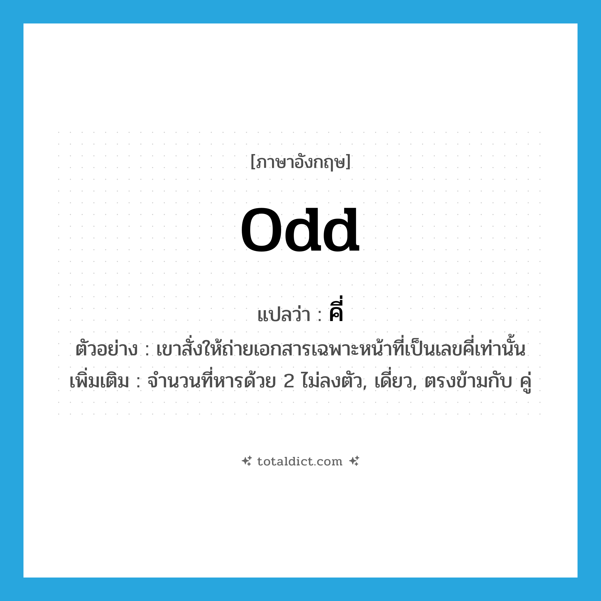 odd แปลว่า?, คำศัพท์ภาษาอังกฤษ odd แปลว่า คี่ ประเภท ADJ ตัวอย่าง เขาสั่งให้ถ่ายเอกสารเฉพาะหน้าที่เป็นเลขคี่เท่านั้น เพิ่มเติม จำนวนที่หารด้วย 2 ไม่ลงตัว, เดี่ยว, ตรงข้ามกับ คู่ หมวด ADJ
