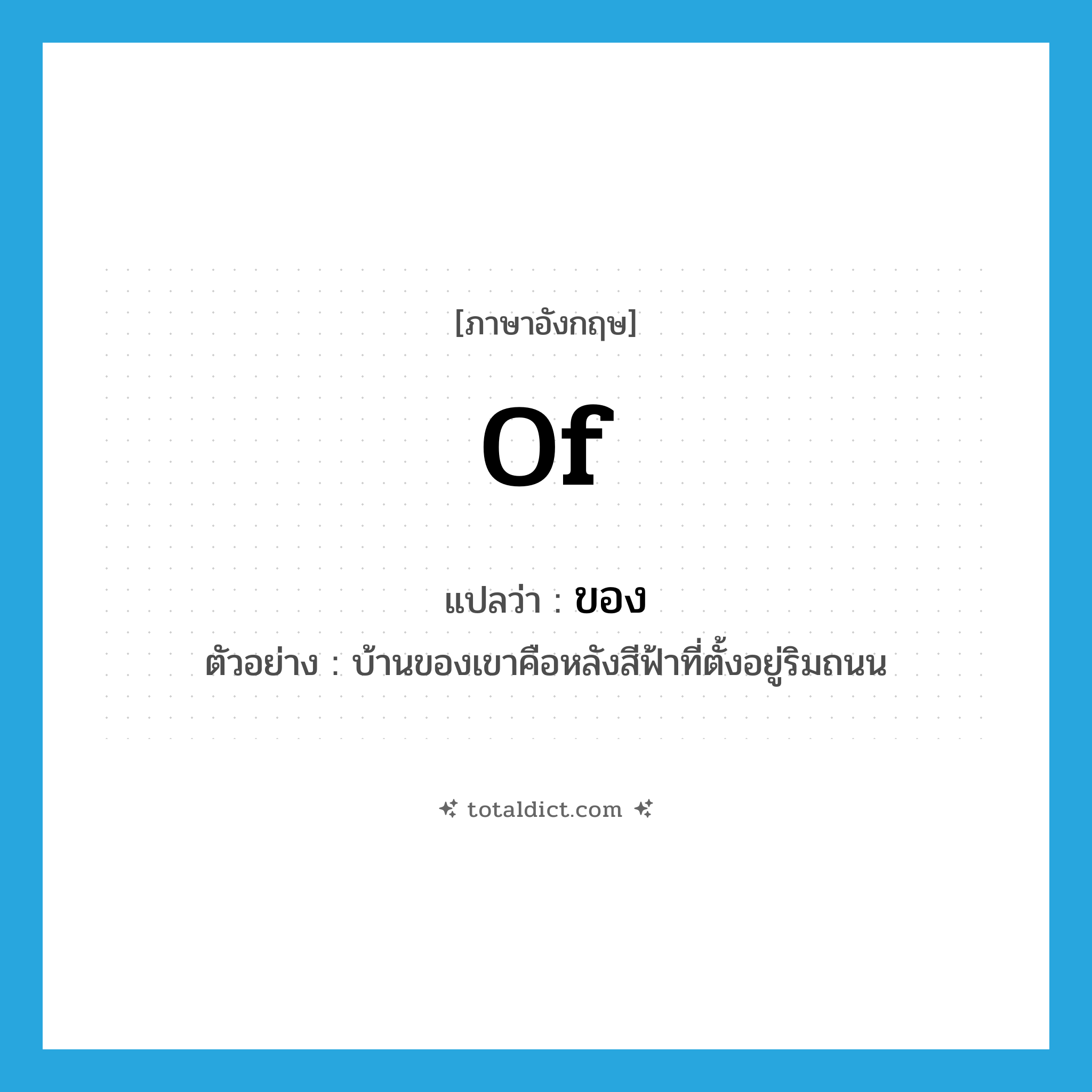 ของ ภาษาอังกฤษ?, คำศัพท์ภาษาอังกฤษ ของ แปลว่า of ประเภท PREP ตัวอย่าง บ้านของเขาคือหลังสีฟ้าที่ตั้งอยู่ริมถนน หมวด PREP