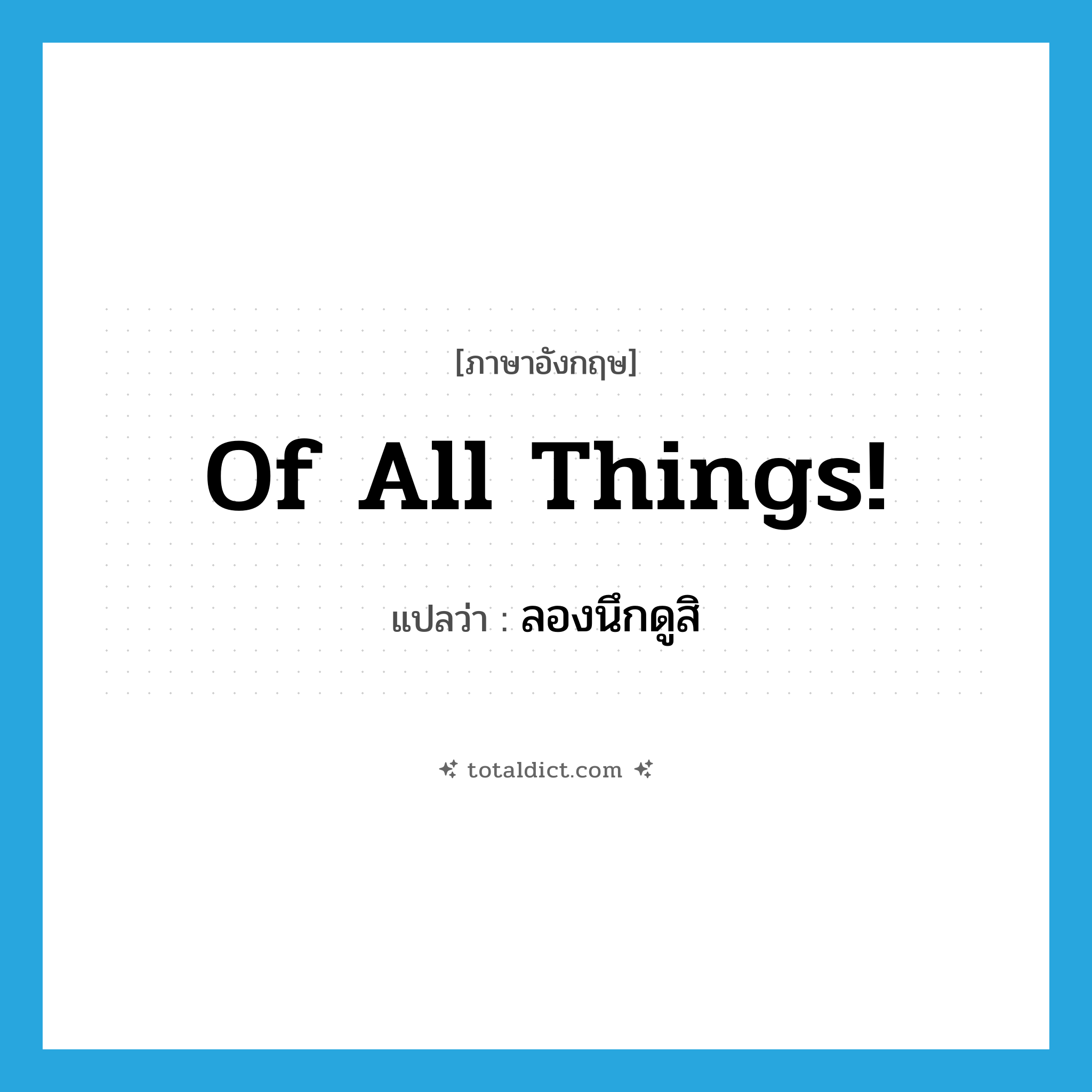 Of all things! แปลว่า?, คำศัพท์ภาษาอังกฤษ Of all things! แปลว่า ลองนึกดูสิ ประเภท IDM หมวด IDM