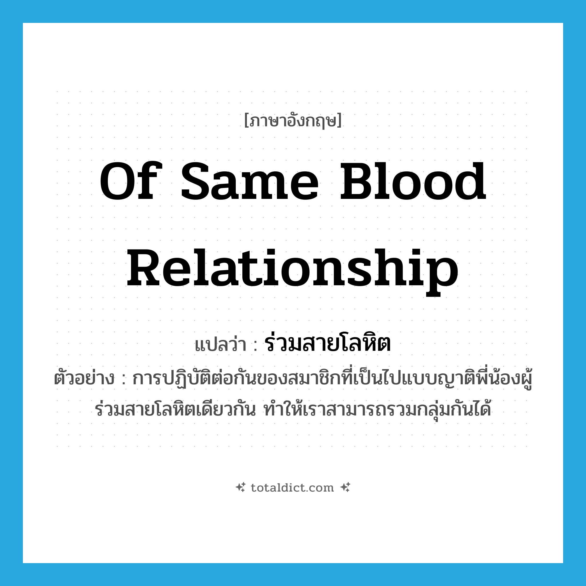 of same blood relationship แปลว่า?, คำศัพท์ภาษาอังกฤษ of same blood relationship แปลว่า ร่วมสายโลหิต ประเภท ADJ ตัวอย่าง การปฏิบัติต่อกันของสมาชิกที่เป็นไปแบบญาติพี่น้องผู้ร่วมสายโลหิตเดียวกัน ทำให้เราสามารถรวมกลุ่มกันได้ หมวด ADJ