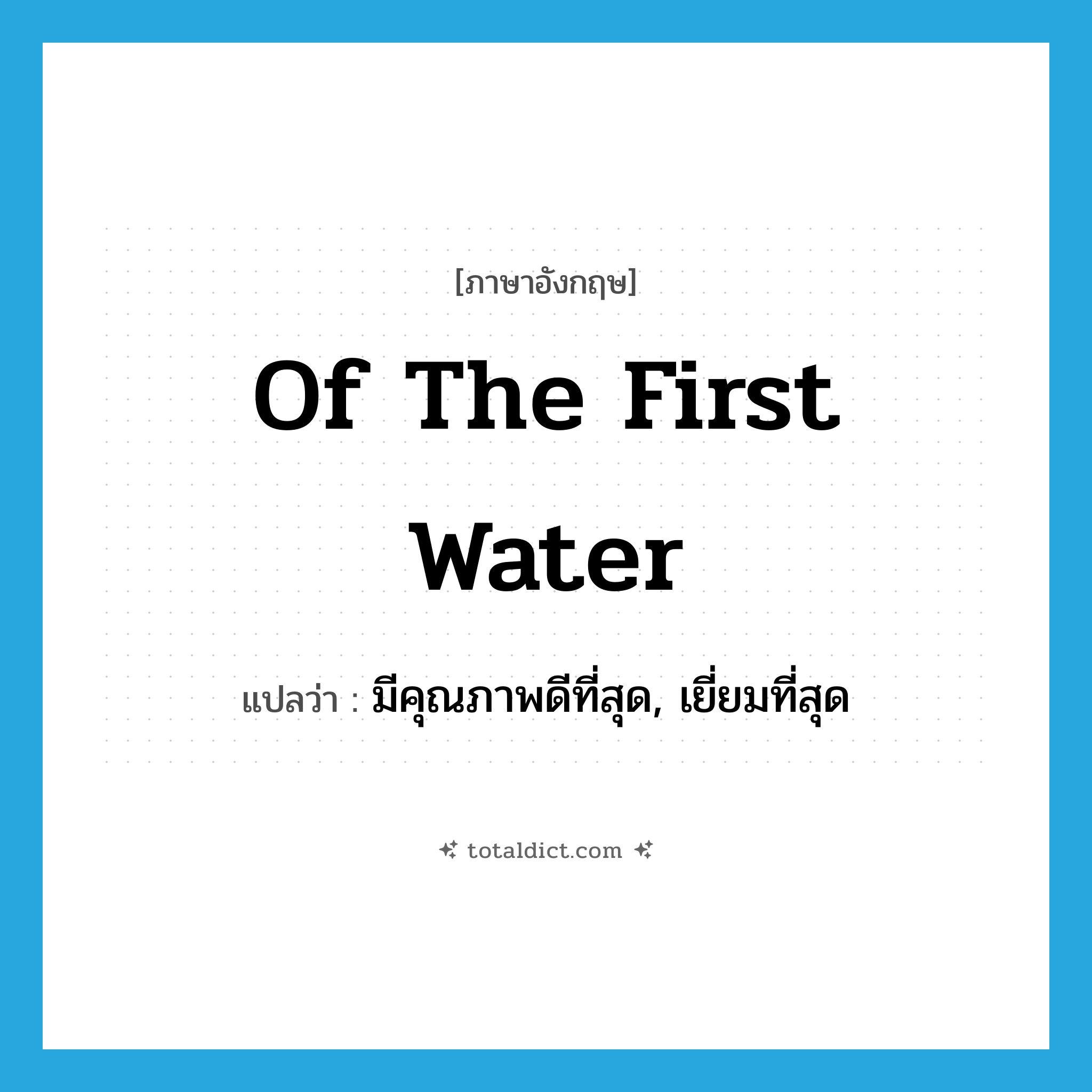 of the first water แปลว่า?, คำศัพท์ภาษาอังกฤษ of the first water แปลว่า มีคุณภาพดีที่สุด, เยี่ยมที่สุด ประเภท IDM หมวด IDM