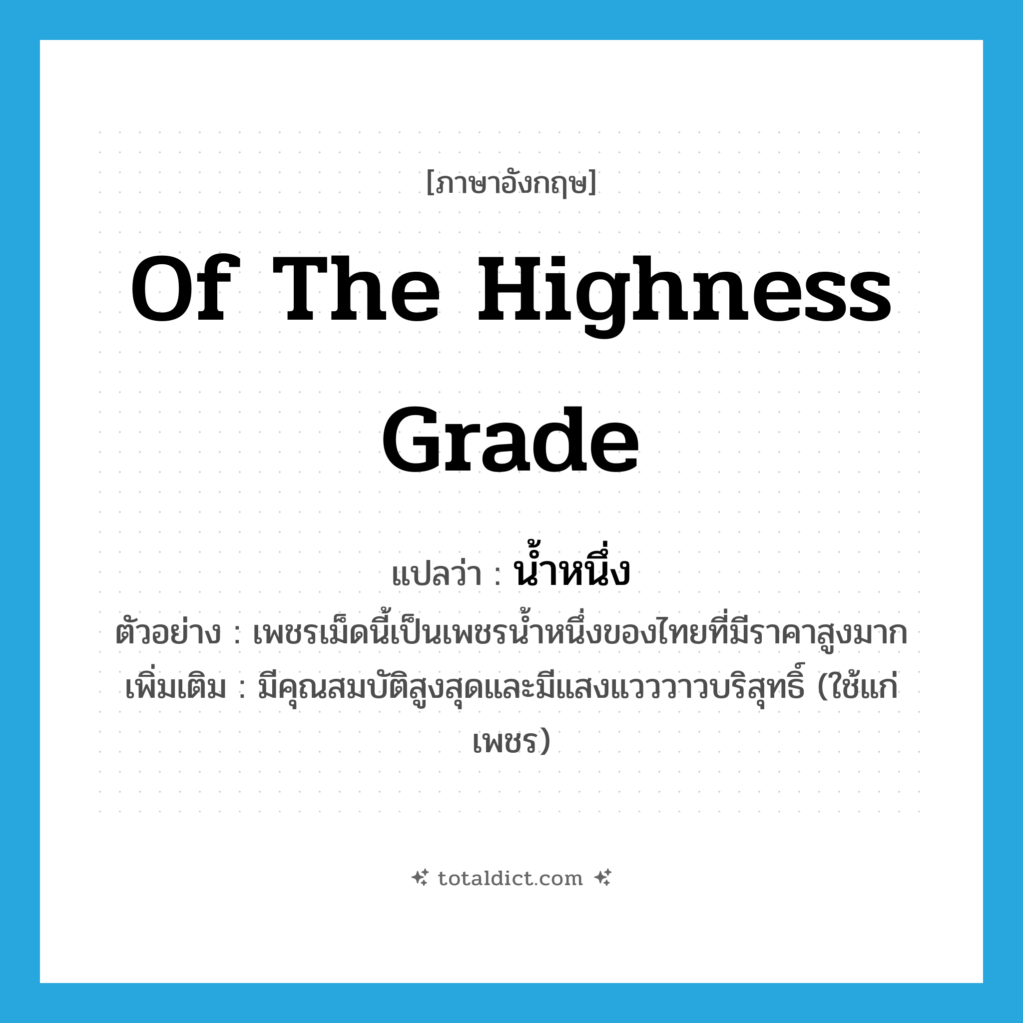 of the highness grade แปลว่า?, คำศัพท์ภาษาอังกฤษ of the highness grade แปลว่า น้ำหนึ่ง ประเภท ADJ ตัวอย่าง เพชรเม็ดนี้เป็นเพชรน้ำหนึ่งของไทยที่มีราคาสูงมาก เพิ่มเติม มีคุณสมบัติสูงสุดและมีแสงแวววาวบริสุทธิ์ (ใช้แก่เพชร) หมวด ADJ