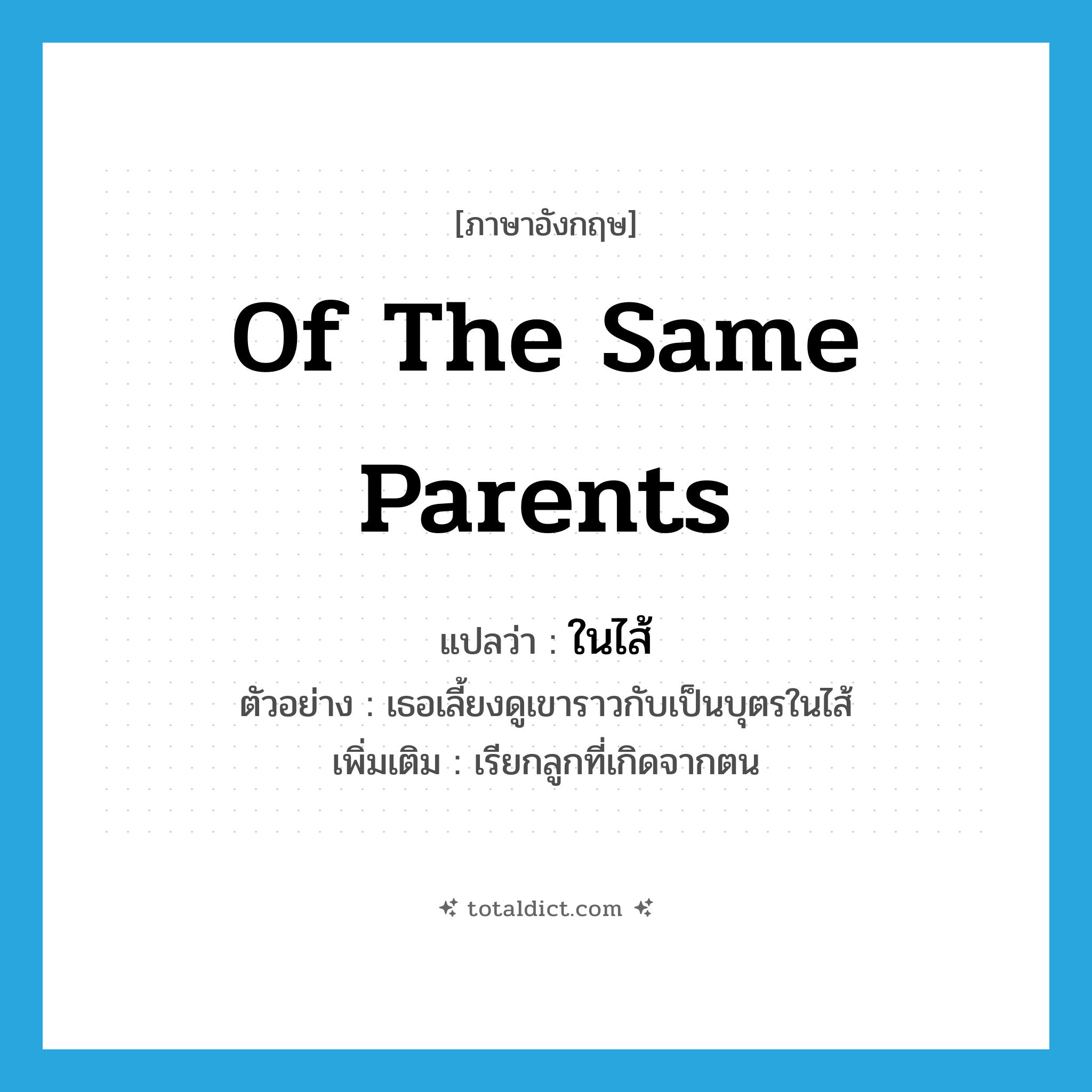 of the same parents แปลว่า?, คำศัพท์ภาษาอังกฤษ of the same parents แปลว่า ในไส้ ประเภท ADJ ตัวอย่าง เธอเลี้ยงดูเขาราวกับเป็นบุตรในไส้ เพิ่มเติม เรียกลูกที่เกิดจากตน หมวด ADJ
