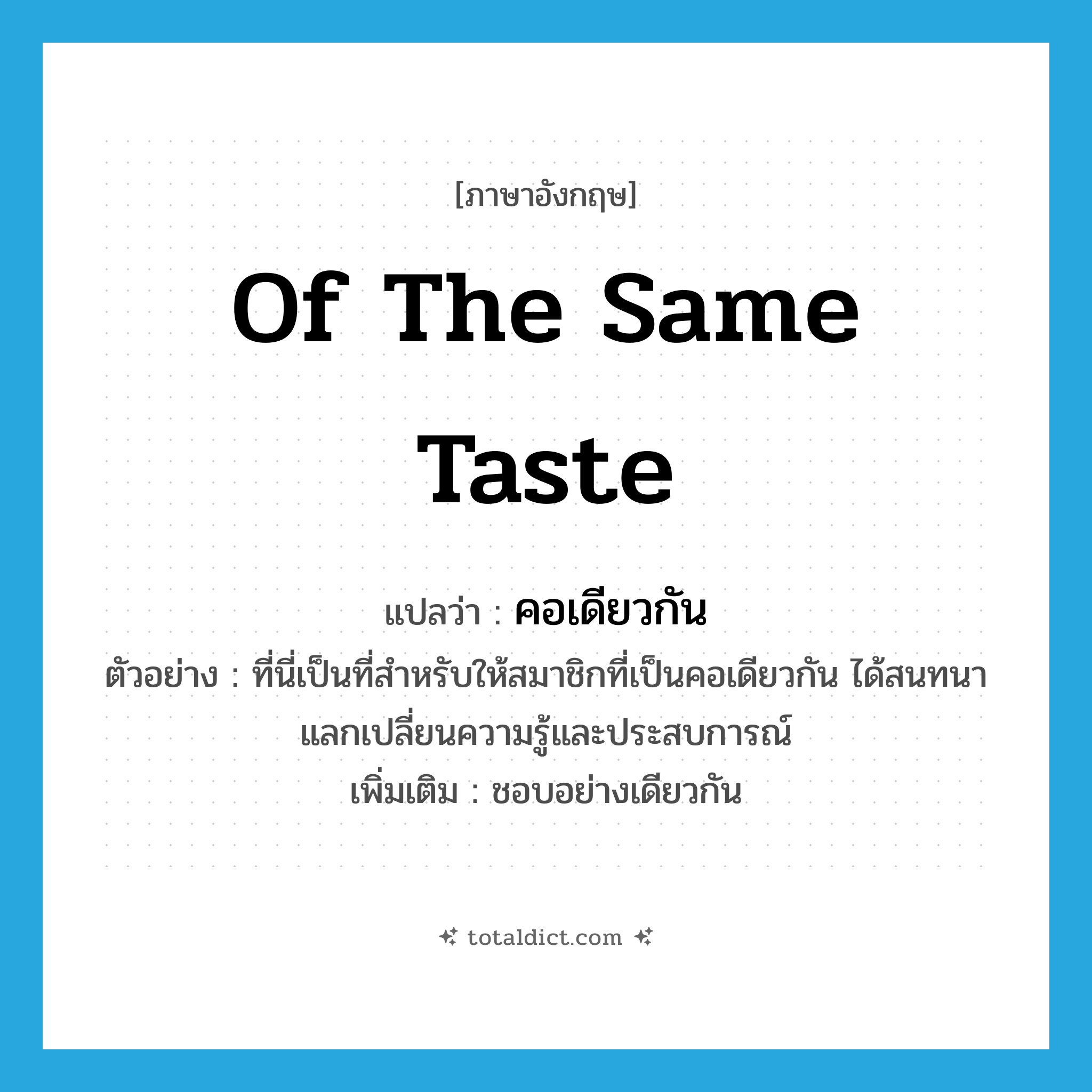 of the same taste แปลว่า?, คำศัพท์ภาษาอังกฤษ of the same taste แปลว่า คอเดียวกัน ประเภท ADJ ตัวอย่าง ที่นี่เป็นที่สำหรับให้สมาชิกที่เป็นคอเดียวกัน ได้สนทนาแลกเปลี่ยนความรู้และประสบการณ์ เพิ่มเติม ชอบอย่างเดียวกัน หมวด ADJ