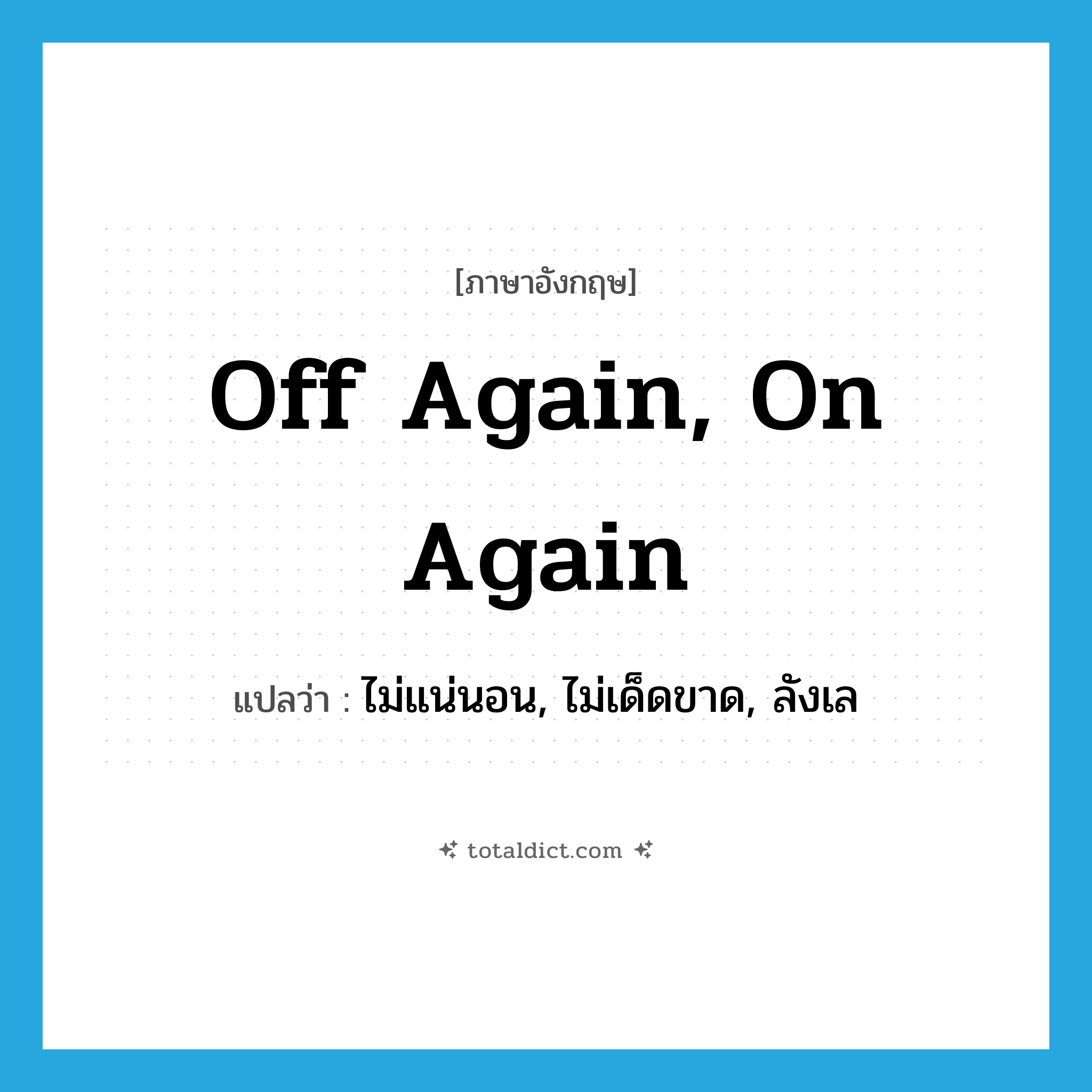 ไม่แน่นอน, ไม่เด็ดขาด, ลังเล ภาษาอังกฤษ?, คำศัพท์ภาษาอังกฤษ ไม่แน่นอน, ไม่เด็ดขาด, ลังเล แปลว่า off again, on again ประเภท IDM หมวด IDM