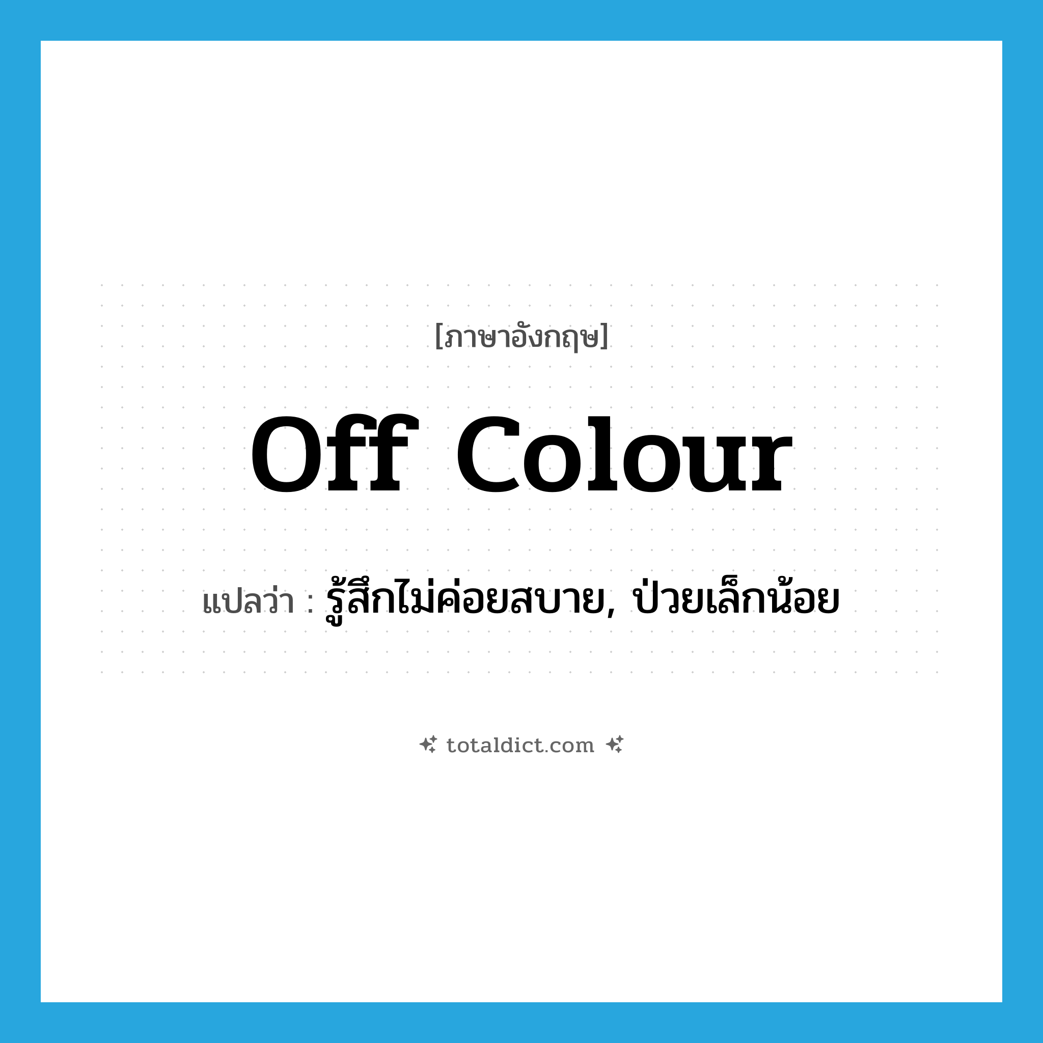 off colour แปลว่า?, คำศัพท์ภาษาอังกฤษ off colour แปลว่า รู้สึกไม่ค่อยสบาย, ป่วยเล็กน้อย ประเภท IDM หมวด IDM