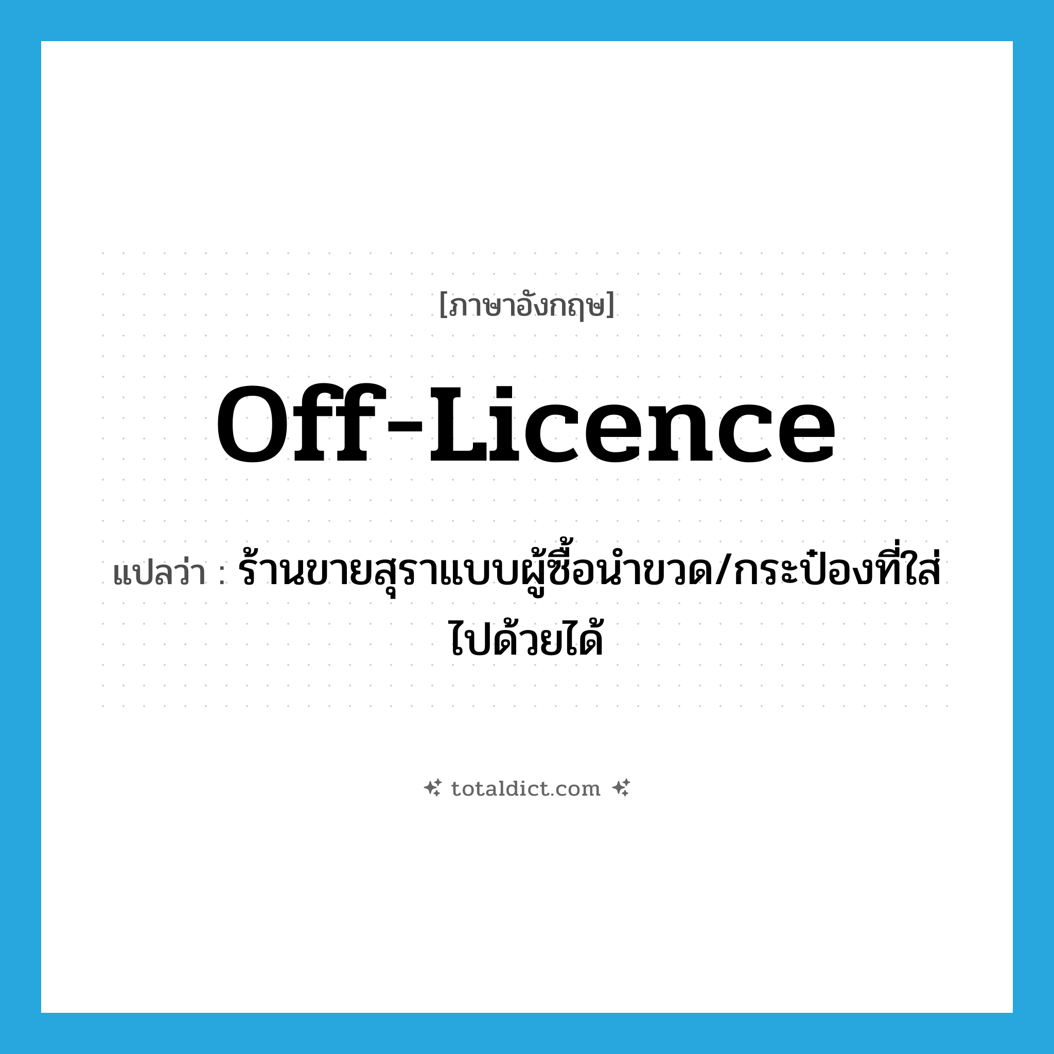 off-licence แปลว่า?, คำศัพท์ภาษาอังกฤษ off-licence แปลว่า ร้านขายสุราแบบผู้ซื้อนำขวด/กระป๋องที่ใส่ไปด้วยได้ ประเภท N หมวด N