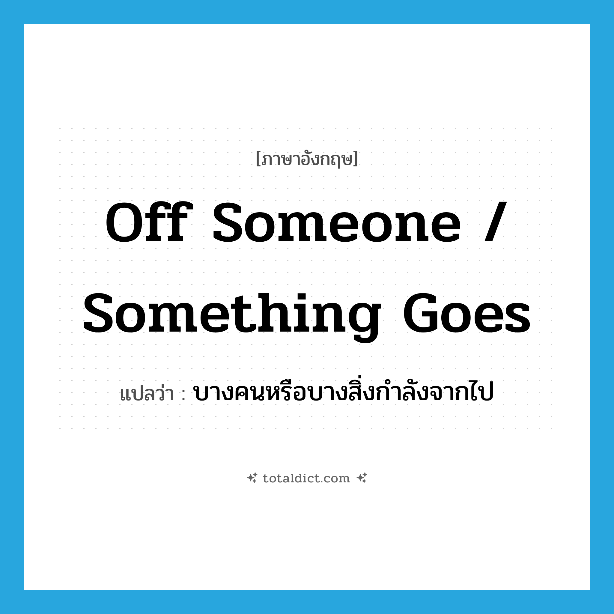 off someone / something goes แปลว่า?, คำศัพท์ภาษาอังกฤษ off someone / something goes แปลว่า บางคนหรือบางสิ่งกำลังจากไป ประเภท IDM หมวด IDM
