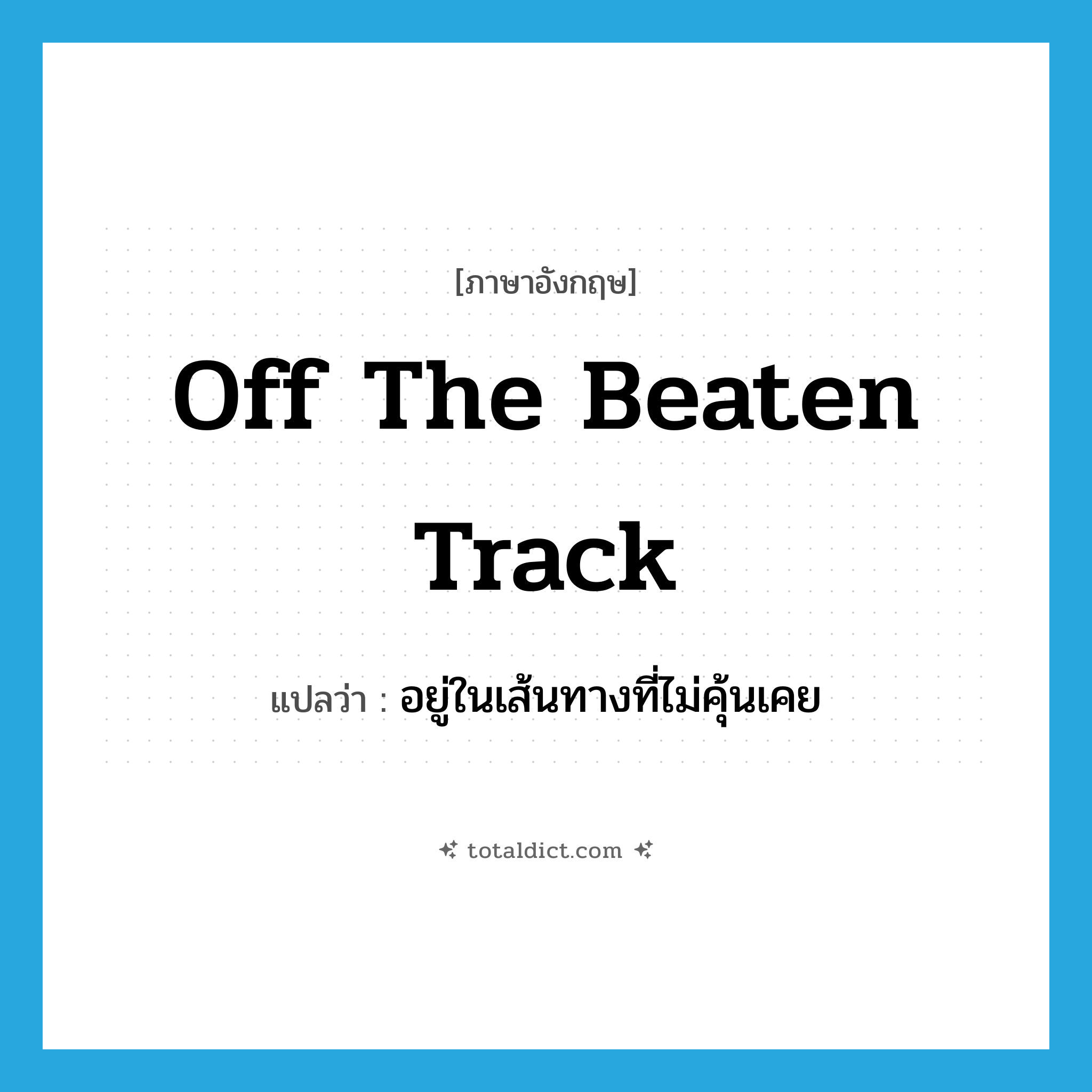 off the beaten track แปลว่า?, คำศัพท์ภาษาอังกฤษ off the beaten track แปลว่า อยู่ในเส้นทางที่ไม่คุ้นเคย ประเภท IDM หมวด IDM