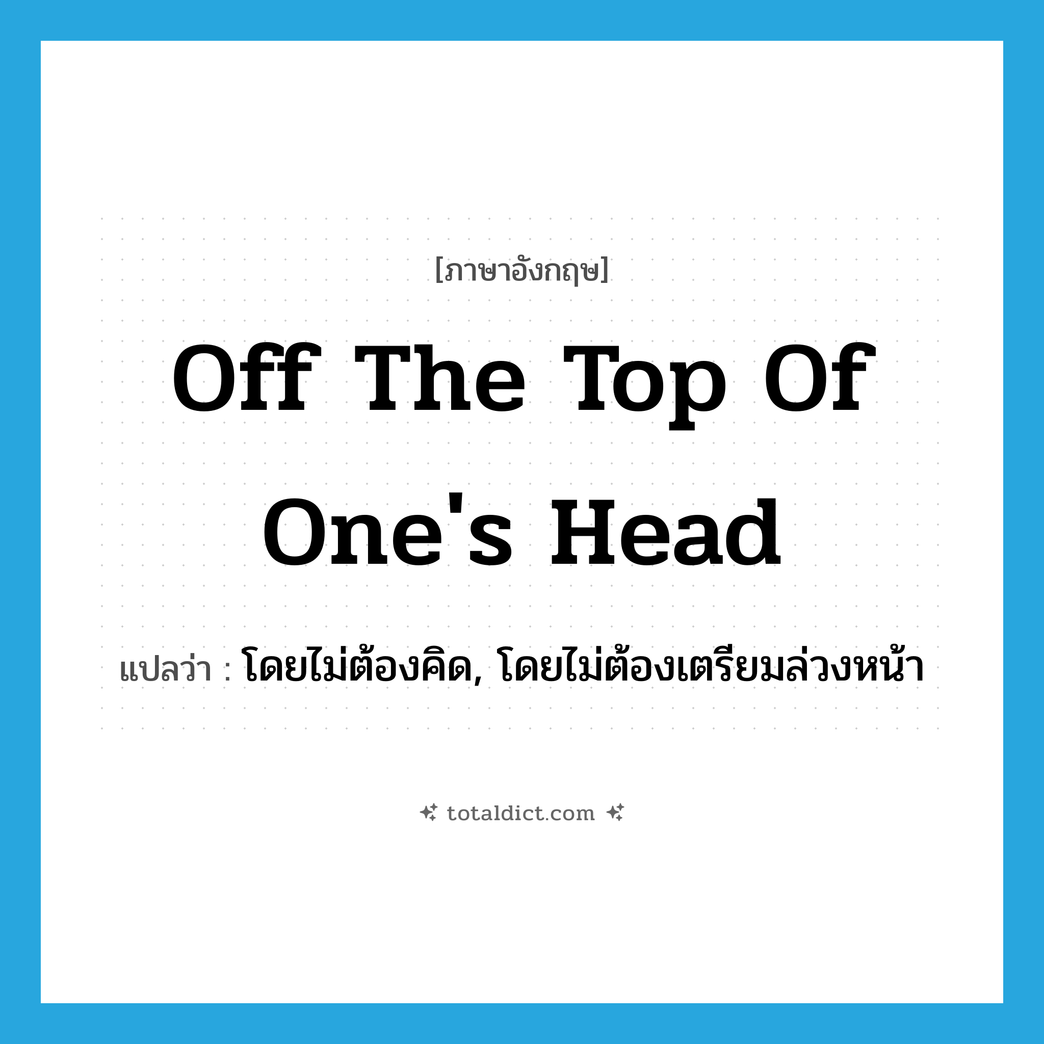 off the top of one&#39;s head แปลว่า?, คำศัพท์ภาษาอังกฤษ off the top of one&#39;s head แปลว่า โดยไม่ต้องคิด, โดยไม่ต้องเตรียมล่วงหน้า ประเภท IDM หมวด IDM