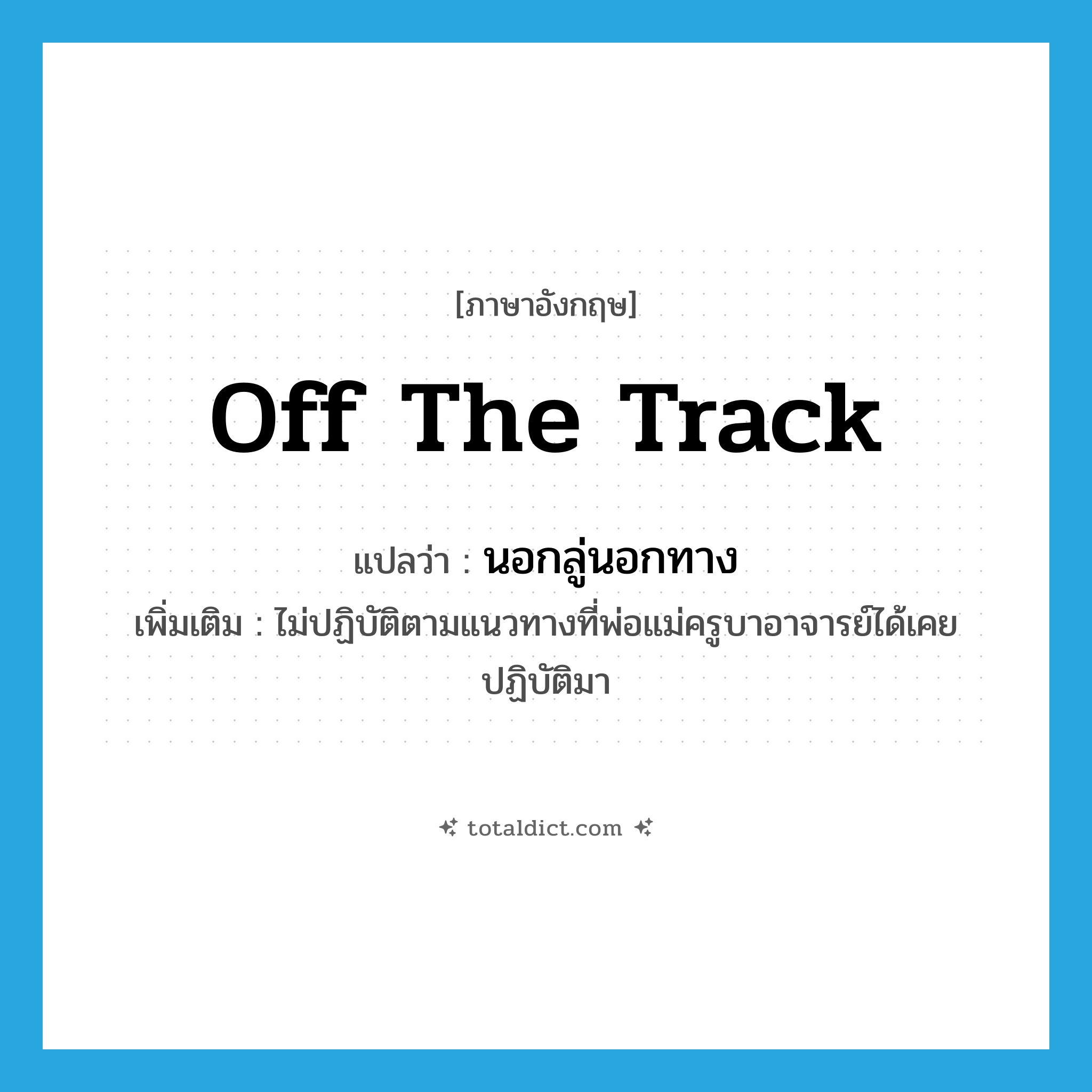 off the track แปลว่า?, คำศัพท์ภาษาอังกฤษ off the track แปลว่า นอกลู่นอกทาง ประเภท V เพิ่มเติม ไม่ปฏิบัติตามแนวทางที่พ่อแม่ครูบาอาจารย์ได้เคยปฏิบัติมา หมวด V